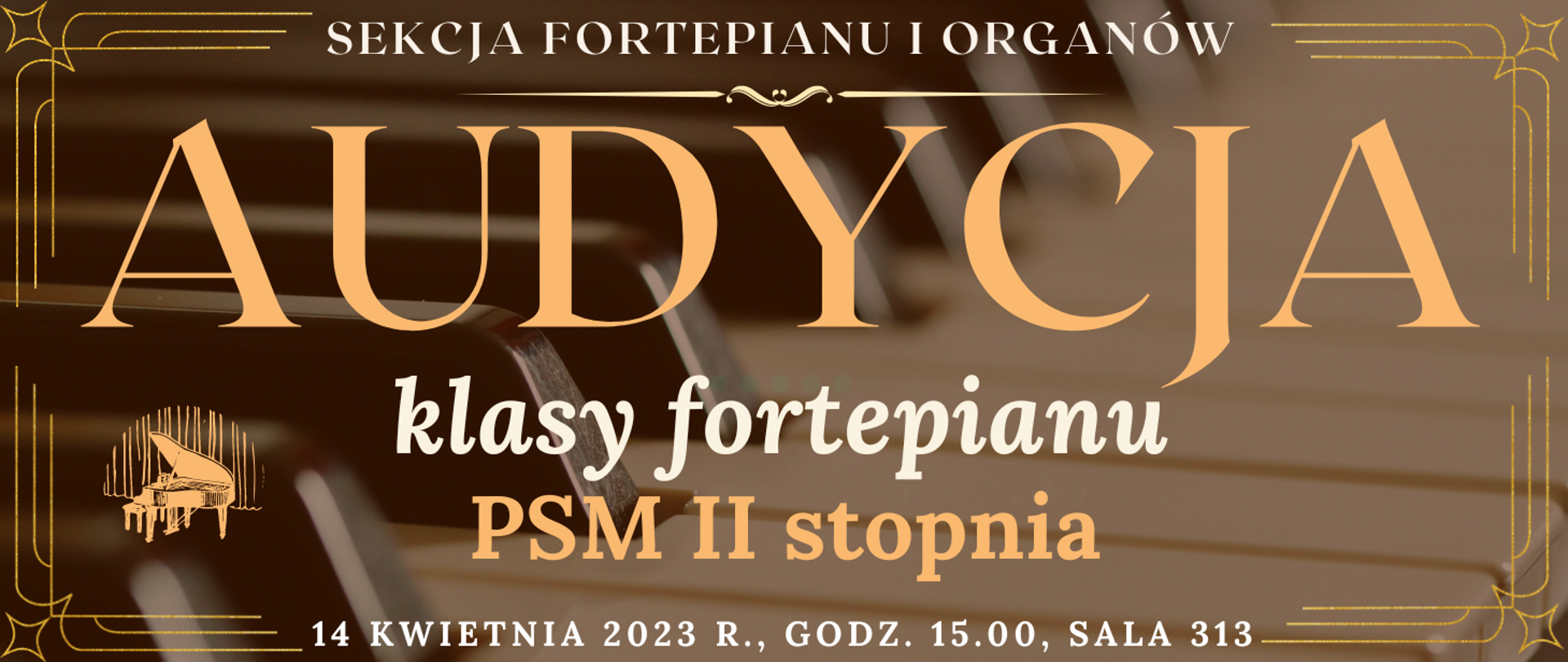 transparentne tło klawiatury fortepianu, na górze białym kolorem napis: sekcja fortepianu i organów, niżej jasno pomarańczowym kolorem napis: audycja, niżej białym kolorem: klasy fortepianu, niżej pomarańczowym kolorem napis: PSM II stopnia, na dole strony biały kolorem napis: 14 kwietnia 2023 r. godz. 15.00, sala 313, wkoło banera pomarańczowe narożniki, na dole po lewej grafika typu clip art fortepianu