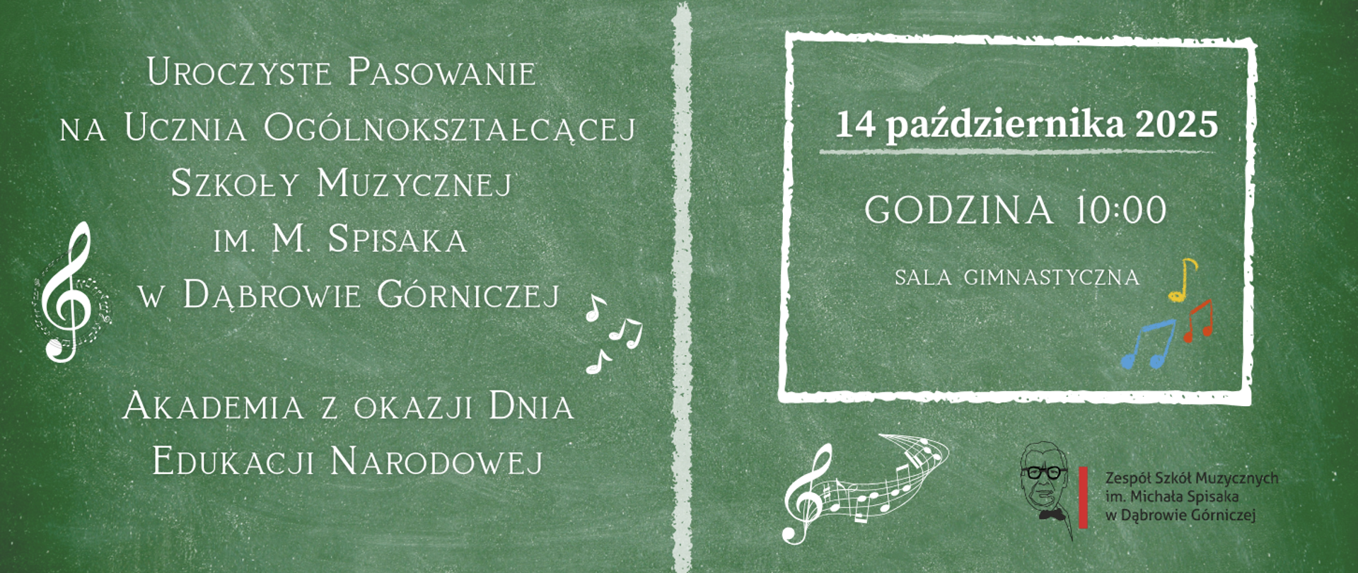 Na tablicy szkolnej, stylizowanej na zieloną tablicę kredową, widnieje napis w kolorze białym.
​Po lewej stronie, dużymi literami:
Uroczyste Pasowanie
Na Ucznia Ogólnokształcącej
Szkoły Muzycznej
im. M. Spisaka
w Dąbrowie Górniczej
​Poniżej:
Akademia z okazji Dnia
Edukacji Narodowej
​Po prawej stronie, w białej, prostokątnej ramce:
14 października 2025
GODZINA 10:00
SALA GIMNASTYCZNA
​Wokół tekstu znajdują się grafiki związane z muzyką:
​Klucz wiolinowy i nuty (po lewej, w centrum, po prawej na dole).
​Kolorowe nuty (czerwona, żółta, niebieska) w prawym dolnym rogu ramki.