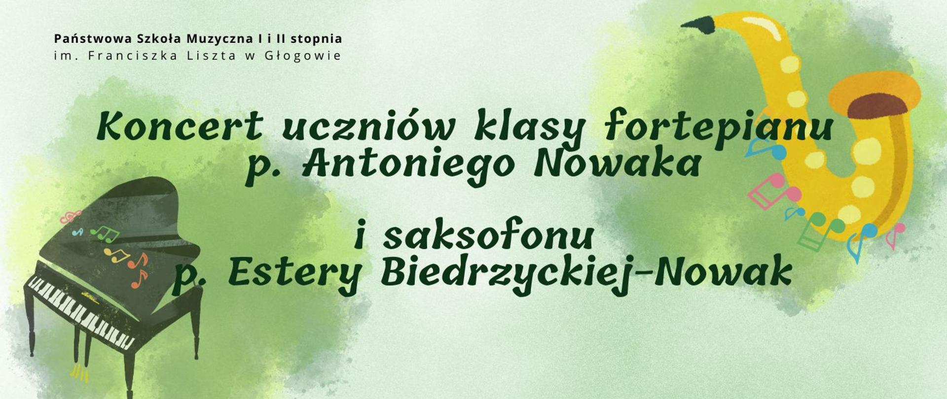 Pozioma grafika na jasnozielonym tle w stylu akwarelowym. U góry po lewej czarny napis z pełną nazwą szkoły. Centralnie tekst "Koncert uczniów klasy fortepianu p. Antoniego Nowaka i saksofonu p. Estery Biedrzyckiej-Nowak". U dołu po lewej ilustracja fortepianu z otwartą klapą i unoszącymi się kolorowymi nutami. U góry po prawej żółty saksofon nutami w wielu kolorach. Oba instrumenty na tle zielonych plam malarskich.