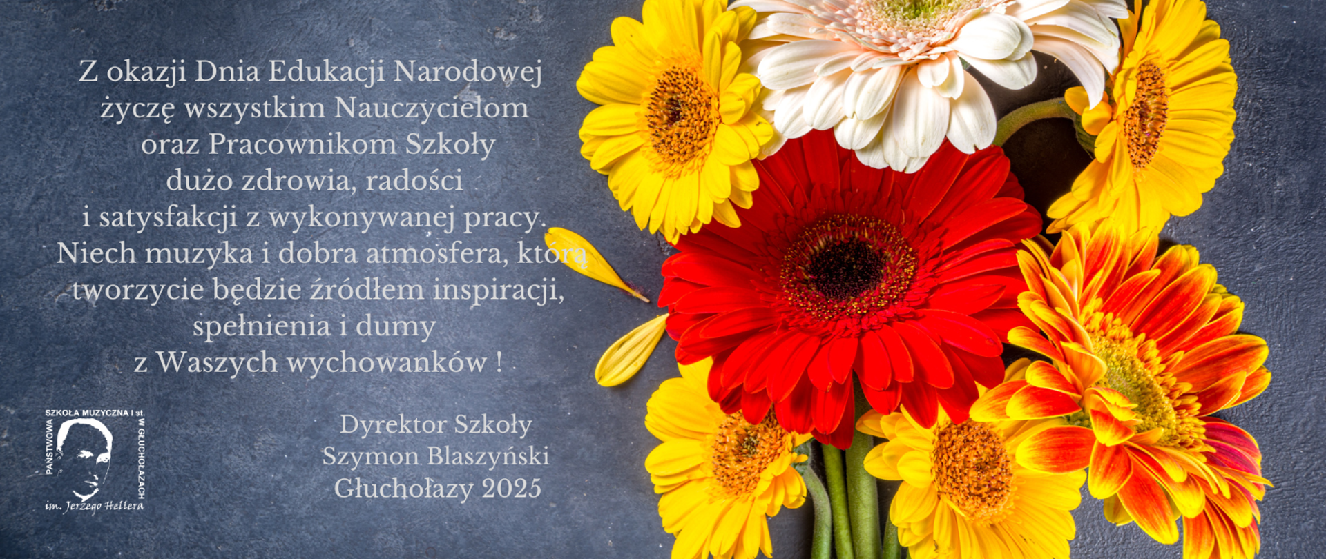 Kafelek- granatowe, przecierane jak tynk tło, w lewym rogu białe logo szkoły według ustalonego znaku, z prawej strony zdjęcie bukietu kwiatów - gerbery - kolorowe. Napis w kolorze białym: Z okazji Dnia Edukacji Narodowej życzę wszystkim Nauczycielom oraz Pracownikom Szkoły dużo zdrowia, radości i satysfakcji z wykonywanej pracy. Niech muzyka i dobra atmosfera, którą tworzycie będzie źródłem inspiracji, spełnienia i dumy z Waszych wychowanków. Dyrektor Szymon Blaszyński Głuchołazy 2025. 
