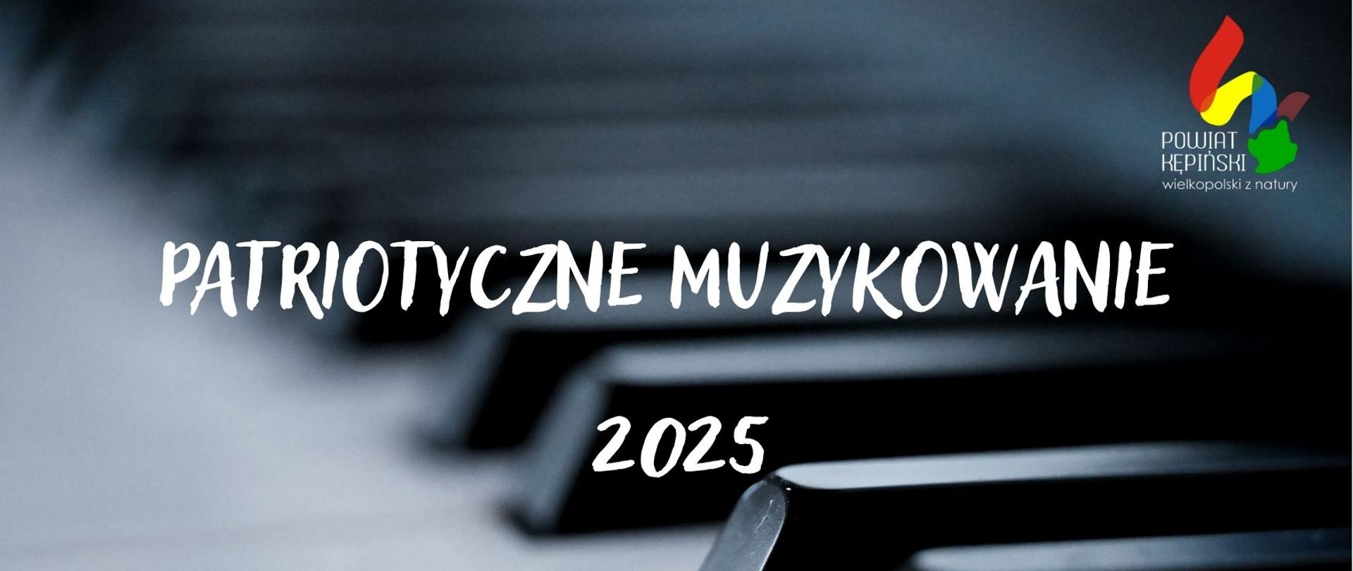 Plakat wydarzenia „Patriotyczne muzykowanie 2025”. Tło stanowi artystyczne zbliżenie klawiszy fortepianu w stonowanej, ciemnej kolorystyce. Na środku umieszczony jest biały, odręczny napis z tytułem wydarzenia oraz rokiem 2025. W dolnej części widoczny stylizowany motyw biało-czerwonej flagi Polski w formie pociągnięcia pędzlem. W prawym górnym rogu znajduje się logo Powiatu Kępińskiego z hasłem „Wielkopolski z natury”.