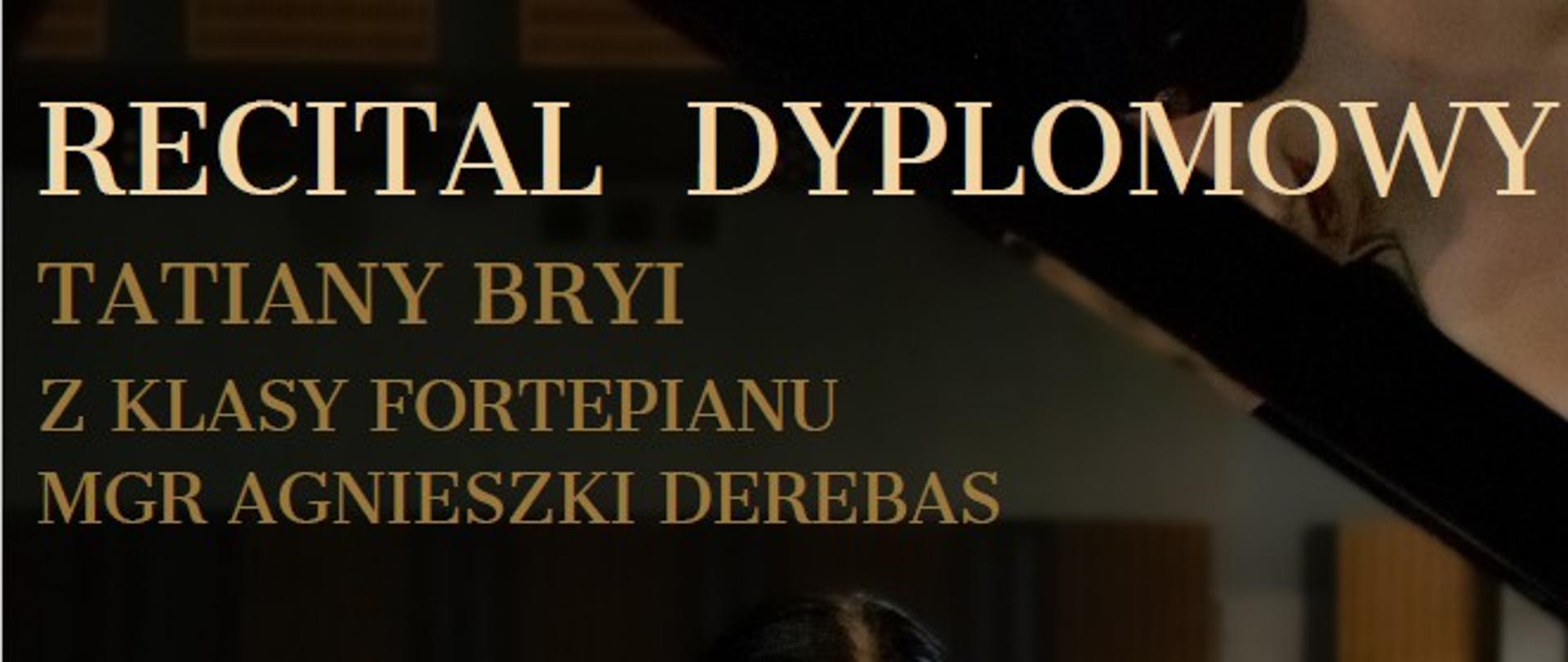 Zdjęcie to plakat informujący o koncercie dyplomowym. Na pierwszym planie, od pasa w górę, widać młodą kobietę o ciemnych włosach, ubraną w ciemną, elegancką sukienkę bez ramiączek z błyszczącymi zdobieniami na gorsecie. Kobieta siedzi przy fortepianie, którego fragment (klawiatura i górna część instrumentu) jest widoczny na dole zdjęcia. Jej twarz jest spokojna, oczy ma lekko przymknięte. W tle, niewyraźnie, widać rzędy pustych krzeseł w sali koncertowej, co sugeruje, że zdjęcie zostało zrobione na scenie lub przed występem. Na górze plakatu, dużymi literami, widnieje napis "RECITAL DYPLOMOWY". Poniżej, mniejszymi literami, "TATIANY BRYI Z KLASY FORTEPIANU MGR AGNIESZKI DEREBAS". W prawej dolnej części plakatu, pod nagłówkiem "W PROGRAMIE:", wymieniono kompozytorów: J. S. BACH W. A. MOZAR F. CHOPIN F. MENDELSSOHN K. SZYMANOWSKI Na samym dole plakatu znajdują się informacje o terminie i miejscu koncertu: "5 CZERWCA 2025 ROKU, GODZ. 17.00 SALA KONCERTOWA IM. JÓZEFA EDMUNDA TITZA".
Całość plakatu ma ciemne tło, co podkreśla elegancję i powagę wydarzenia.