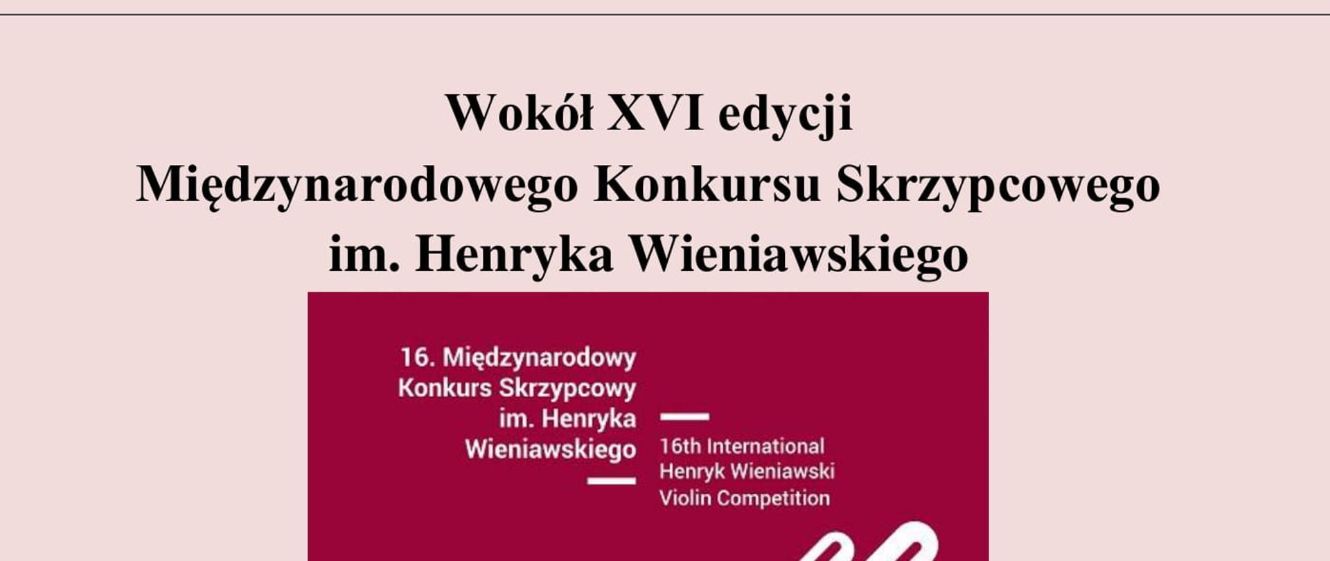 Na różowym tle przedstawiony jest graficzny symbol XVI Międzynarodowego Konkursu Skrzypcowego im. Henryka Wieniawskiego w Poznaniu w postaci zarysu skrzypiec oraz tekst: Wokół XVI edycji Międzynarodowego Konkursu Skrzypcowego im. Henryka Wieniawskiego. Sekcja instrumentów smyczkowych i teorii muzyki Szkoły Muzycznej II st. w Gdańsku – Wrzeszczu zaprasza na wykład zorganizowany z okazji rozpoczynającej się 7 października XVI edycji Międzynarodowego Konkursu Skrzypcowego im. Henryka Wieniawskiego. Wykład rozpocznie pani Emilia Hewelt opowiadając o historii konkursu oraz sylwetce kompozytora. O konkursie opowiedzą nam również pani doktor Anna Wandtke – była uczestniczka poprzednich edycji konkursu skrzypcowego im. Henryka Wieniawskiego oraz pan profesor Paweł Kukliński. W części artystycznej usłyszymy muzykę Henryka Wieniawskiego w wykonaniu Adama Liley i Wojciecha Szymczewskiego. 6 października (czwartek) godz. 17.30 Sala kameralna Szkoły muzycznej II st. w Gdańsku - Wrzeszczu
Serdecznie zapraszamy!
