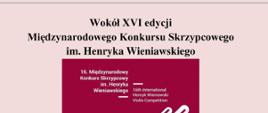 Na różowym tle przedstawiony jest graficzny symbol XVI Międzynarodowego Konkursu Skrzypcowego im. Henryka Wieniawskiego w Poznaniu w postaci zarysu skrzypiec oraz tekst: Wokół XVI edycji Międzynarodowego Konkursu Skrzypcowego im. Henryka Wieniawskiego. Sekcja instrumentów smyczkowych i teorii muzyki Szkoły Muzycznej II st. w Gdańsku – Wrzeszczu zaprasza na wykład zorganizowany z okazji rozpoczynającej się 7 października XVI edycji Międzynarodowego Konkursu Skrzypcowego im. Henryka Wieniawskiego. Wykład rozpocznie pani Emilia Hewelt opowiadając o historii konkursu oraz sylwetce kompozytora. O konkursie opowiedzą nam również pani doktor Anna Wandtke – była uczestniczka poprzednich edycji konkursu skrzypcowego im. Henryka Wieniawskiego oraz pan profesor Paweł Kukliński. W części artystycznej usłyszymy muzykę Henryka Wieniawskiego w wykonaniu Adama Liley i Wojciecha Szymczewskiego. 6 października (czwartek) godz. 17.30 Sala kameralna Szkoły muzycznej II st. w Gdańsku - Wrzeszczu
Serdecznie zapraszamy!
