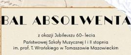 Na beżowym tle z elementami zapisanych papirusów, u góry strony pogrubioną czcionką umieszczono napis Bal Absolwenta. Poniżej dodano napis: Z okazji Jubileuszu 60-lecia Państwowej Szkoły muzycznej I i II st. im. prof. T. Wrońskiego w Tomaszowie Mazowieckim.