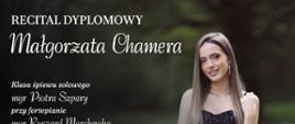 Ciemny plakat recitalu dyplomowego utrzymany w eleganckiej stylistyce. Po prawej stronie znajduje się zdjęcie młodej kobiety o długich jasnych włosach, ubranej w długą czarną suknię wieczorową. Kobieta stoi na rozmytym tle zieleni i alejki parkowej. Po lewej stronie umieszczono tekst: „Recital dyplomowy Małgorzata Chamera”. Klasa śpiewu solowego mgr Piotra Szpary. Przy fortepianie: mgr Ryszard Marchewka. Data wydarzenia: 20 maja 2026 roku, godzina 15:00. Miejsce: Państwowa Szkoła Muzyczna I i II stopnia w Stalowej Woli. W dolnej części plakatu znajduje się program koncertu obejmujący utwory kompozytorów: Domenico Sarro, Antonio Vivaldi, Mieczysław Karłowicz, Stanisław Niewiadomski, Sergiej Rachmaninow, Wolfgang Amadeusz Mozart, George Gershwin oraz Jerry Bock.