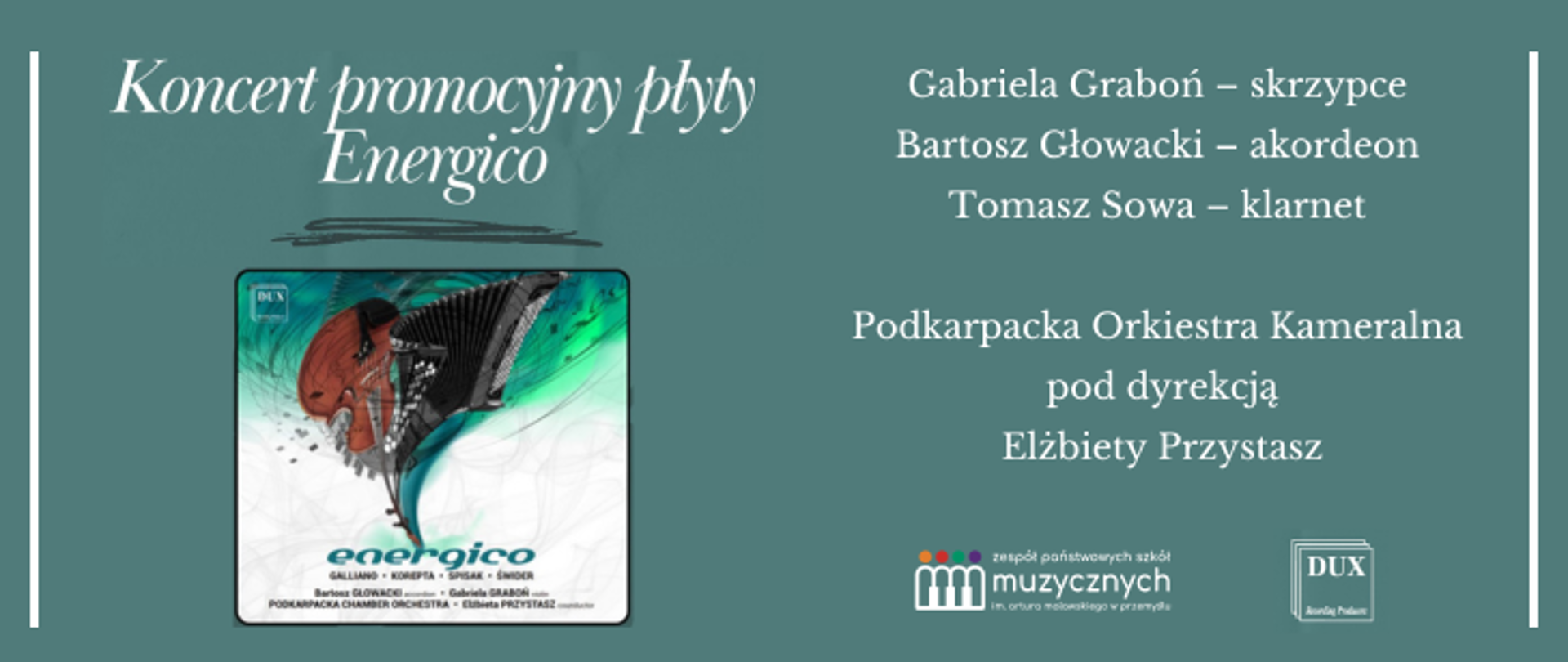 Na seledynowym tle od góry napis: Koncert promocyjny płyty Energico, pod napisem okładka płyty. Po prawej stronie grafiki napis: Gabriela Graboń – skrzypce. Bartosz Głowacki – akordeon, Tomasz Sowa – klarnet, Podkarpacka Orkiestra Kameralna pod dyrekcją Elżbiety Przystasz, pod napisem logo szkoły i wytwórni muzycznej DUX