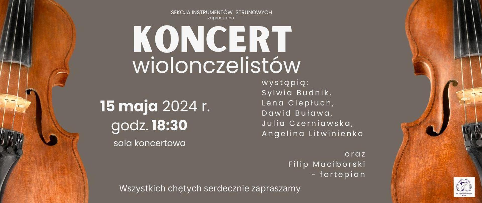  Na szarym tle po prawej i lewej stronie połowa wiolonczeli, na środku napis: Koncert wiolonczelistów 15 maja 2024 godz. 18:30 sala koncertowa. Wystąpią: Sylwia Budnik, Lena Ciepłuch, Dawid Buława, Julia Czerniawska, Angelina Litwinienko oraz Filip Maciborski – fortepian. Wszystkich serdecznie zapraszamy.