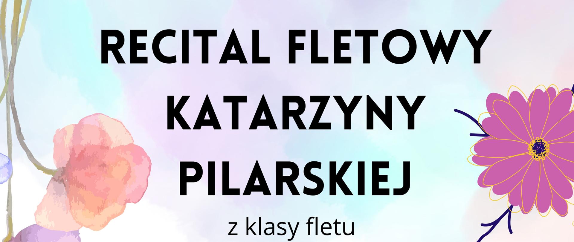Plakat ma jasne, pastelowe tło z akwarelowymi kwiatami w odcieniach różu, fioletu i pomarańczy rozmieszczonymi w rogach. Dodatkowe elementy ozdobne to nuty na pięciolinii oraz delikatne, złote iskierki. Nagłówek w dużych, czarnych, pogrubionych literach: „RECITAL FLETOWY KATARZYNY PILARSKIEJ”.
Pod spodem informacja: „Z klasy fletu mgr Anny Wysoczyńskiej, PSM I i II st. im. H. Melcera w Kaliszu.” Data i miejsce: „5 kwietnia 2025 r. godz. 12.00
Sala koncertowa Państwowej Szkoły Muzycznej I st. im. Wojciecha Kilara w Pleszewie.”Akompaniament: „Przy fortepianie – dr Milena Antoniewicz.” Na dole plakatu informacja: „Wstęp wolny”.
