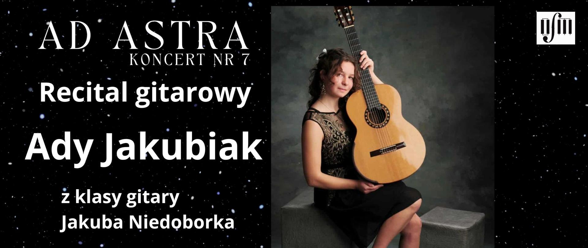 Grafika zapowiada recital gitarowy pt. "Ad Astra, Koncert nr 7" uczennicy Ady Jakubiak z klasy gitary Pana Jakuba Niedoborka, który odbędzie się w sali koncertowej Ogólnokształcącej Szkoły Muzycznej I i II stopnia im. Karola Lipińskiego w Lublinie, w dniu 17.11. 2025 o godz. 16:00. W programie utwory kompozytorów: F. Moreno Torroba, J. C. Jobim, M. Giuliani, M. Carcassi. Tło plakatu stanowi zdjęcie nocnego nieba pełnego gwiazd. Z prawej strony wstawiono zdjęcie uczennicy pozującej z gitarą, logo Ogólnokształcącej Szkoły Muzycznej I i II stopnia im. Karola Lipińskiego w Lublinie oraz datę wydarzenia. Z lewej strony białymi literami napisano tytuł koncertu, imię nazwisko uczennicy i jej pedagoga oraz program koncertu.