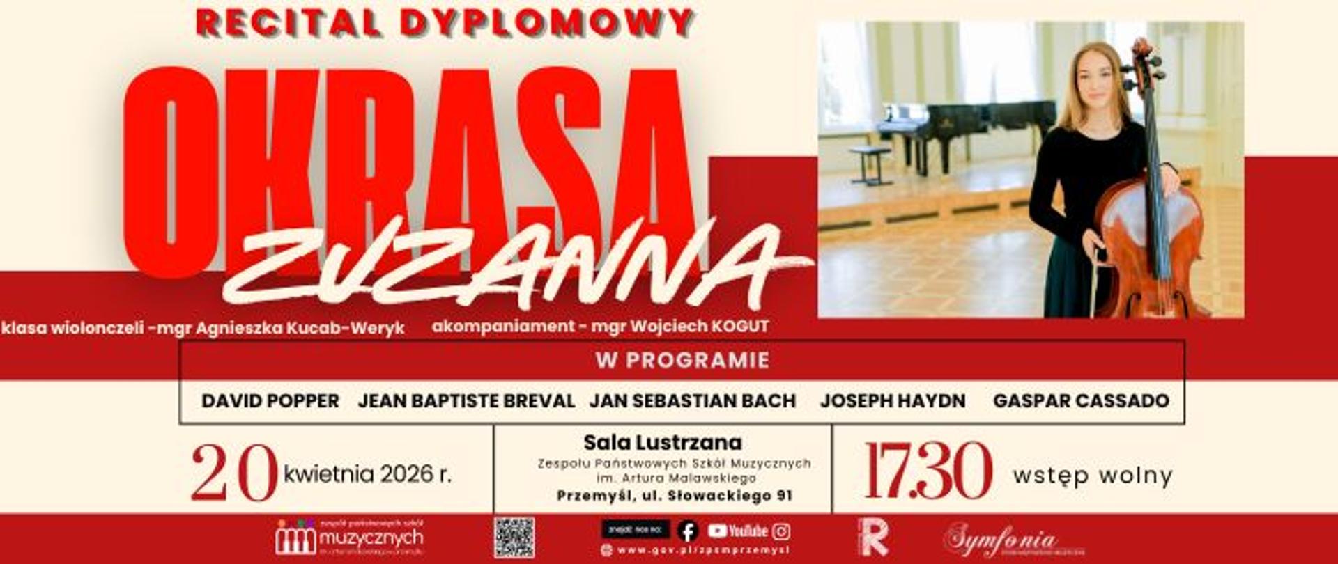  Zapytanie zostało przetworzone
Plakat informujący o wydarzeniu pod tytułem Recital Dyplomowy Zuzanny Okrasy. Zuzanna Okrasa występuje w klasie wiolonczeli mgr Agnieszki Kucab-Weryk, a przy fortepianie towarzyszy jej akompaniator mgr Wojciech Kogut. W programie koncertu znajdą się utwory takich kompozytorów jak David Popper, Jean Baptiste Breval, Jan Sebastian Bach, Joseph Haydn oraz Gaspar Cassado. Recital odbędzie się 20 kwietnia 2026 roku o godzinie 17:30 w Sali Lustrzanej Zespołu Państwowych Szkół Muzycznych im. Artura Malawskiego w Przemyślu, przy ulicy Słowackiego 91. Wstęp na wydarzenie jest wolny. Po prawej stronie plakatu znajduje się zdjęcie młodej artystki z wiolonczelą na tle sali koncertowej z fortepianem. W dolnej części grafiki umieszczono logotypy szkoły, stowarzyszenia Symfonia, mediów społecznościowych oraz kod QR. Plakat charakteryzuje się nowoczesną, biało-czerwoną stylistyką z dużym, wyrazistym nazwiskiem wykonawczyni.