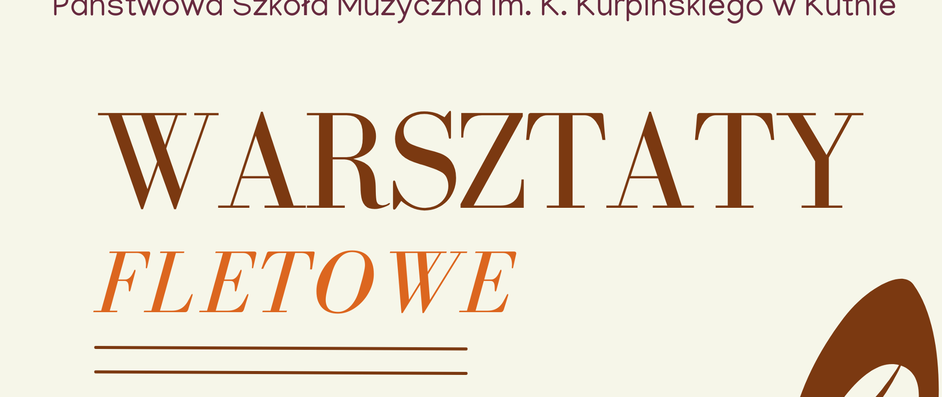 Plakat utrzymany jest w ciepłej, stonowanej kolorystyce (odcienie beżu, brązu i ceglastego pomarańczu)
Tło: Jednolite, w kolorze jasnego beżu.
Grafika: Z prawej strony dominuje duży, ciemnobrązowy klucz wiolinowy, wokół którego zawija się dynamicznie pięciolinia z zapisanymi nutami. W lewym dolnym rogu znajduje się mniejszy fragment pięciolinii z nutami. Główny tytuł: WARSZTATY FLETOWE (zapisane dużymi, eleganckimi literami).
Prowadzący: prof. dr hab. Wiesław Suruło – wykładowca Akademii Muzycznej im. K. Pendereckiego w Krakowie.
Data: 28 kwietnia.
Godziny: 10:00 – 18:00.
Miejsce: Sala kameralna.