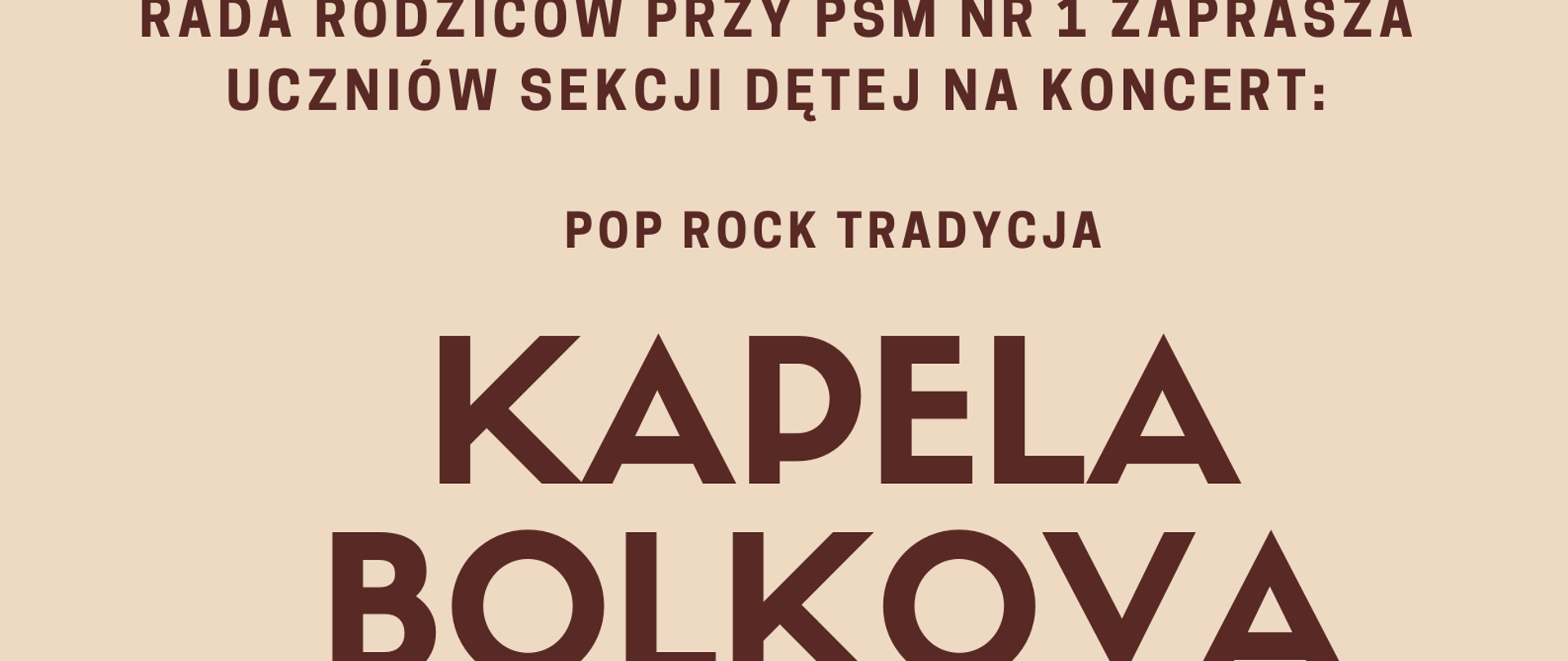 Plakat na kremowym tle, od połowy tło przechodzi w kolor pomarańczowy; w górnej części brązowy napis "Rada Rodziców przy PSM nr 1 zaprasza uczniów sekcji dętej na koncert: pop, rock, tradycja Kapela Bolkova, 5 lutego 2023, godz.17:00 Dom Kultury "LECH" osiedle Blachownia. Poniżej na pomarańczowym tle znajdują się rysunki brązowych nutek oraz jasnoniebieskiego werbla i żółtej trąbki. Na tle instrumentów znajdują się trzy pola tekstowe z informacjami: "Wejście z darmową wejściówką, którą dostaniesz od swojego nauczyciela", "Bilet dla ucznia oraz rodzica ( lub innego opiekuna )", "Masz pytanie? Zadzwoń 782 723 748"