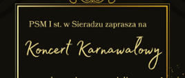 Na czarnym tle napisy w kolorze złotym. Od góry:
PSM I stopnia w Sieradzu zaprasza na Koncert Karnawałowy w wykonaniu nauczycieli. 27 stycznia 2026 roku, godzina 18:00. Poniżej Sala Koncertowa Państwowej Szkoły Muzycznej I stopnia w Sieradzu, wejściówka 30 złotych. W prawym dolnym rogu karnawałowa maska czarno - złota. 