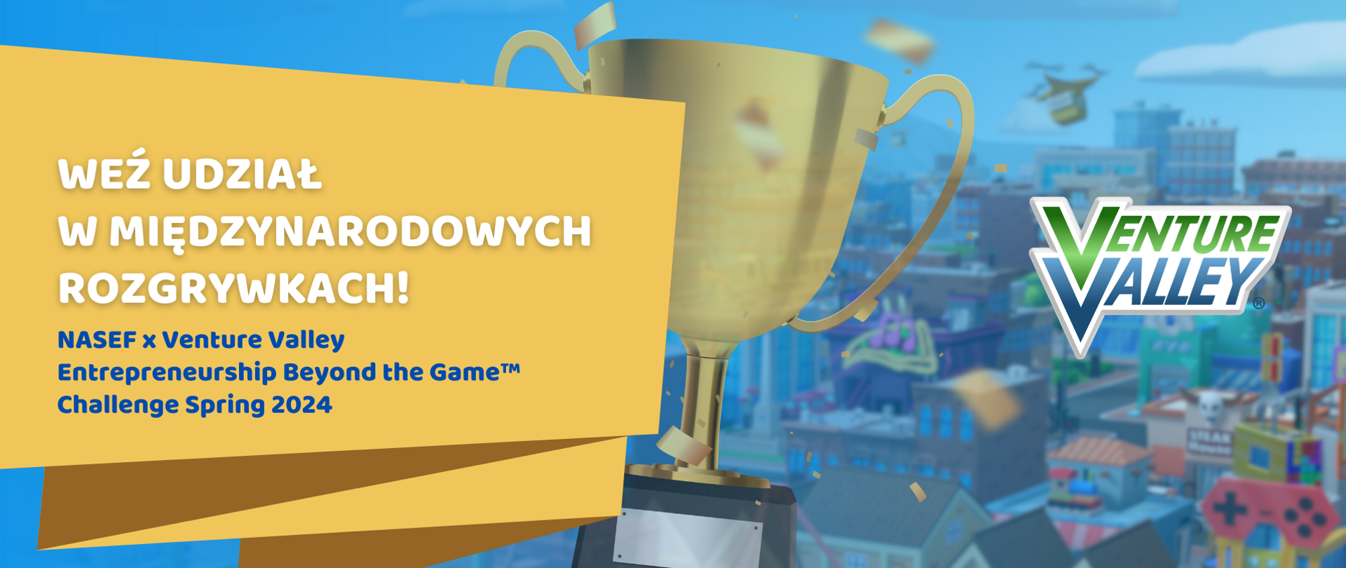 Po lewej napis: Weź udział w międzynarodowych rozgrywkach! NASEF x Venture Valley Entrepreneurship Beyond the Game™ Challenge Spring 2024
Po prawej logotyp Venture Valley
W tle plansza z gry i puchar.