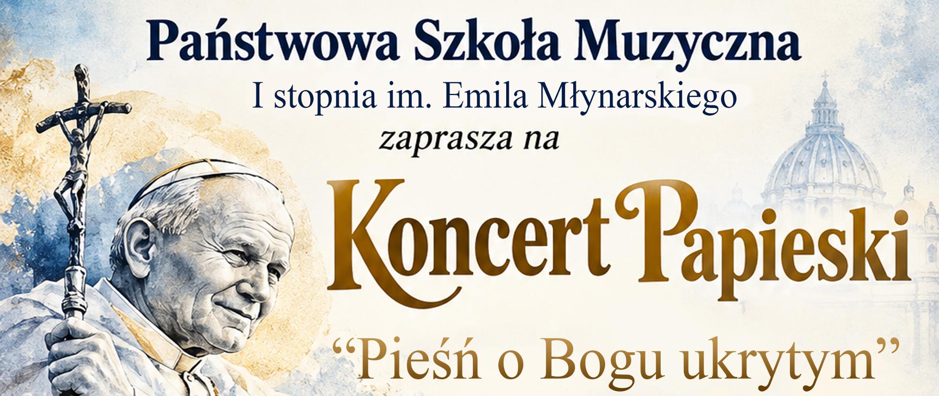 Pionowy plakat zapraszający na Koncert Papieski pod tytułem „Pieśń o Bogu ukrytym”, organizowany przez Państwową Szkołę Muzyczną I stopnia im. Emila Młynarskiego. W górnej części znajduje się portret św. Jana Pawła II trzymającego krzyż, na tle akwarelowej kompozycji w odcieniach błękitu, bieli i złota. Obok widnieje tytuł koncertu zapisany dużymi, złotymi literami. Przez środek plakatu przebiega biało-czerwona wstęga połączona z pięciolinią, nutami i złotym kluczem wiolinowym.
Koncert odbędzie się 17 października 2026 roku (sobota) o godz. 16:00. W programie zaplanowano „Literacki dialog pokoleń” – poezję św. Jana Pawła II oraz wiersze autorskie w interpretacji Erazma Stefanowskiego. Wystąpią uczniowie i absolwenci szkoły, prezentując muzykę klasyczną i współczesną. Wydarzenie odbędzie się w PSM Augustów, ul. Wybickiego 1. Wstęp wolny. Koordynatorkami koncertu są Lidia Alicja Karpińska i Bożena Szumska Niewiadomska. Całość utrzymana jest w uroczystym, artystycznym stylu, łączącym motywy religijne, patriotyczne i muzyczne.