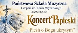 Pionowy plakat zapraszający na Koncert Papieski pod tytułem „Pieśń o Bogu ukrytym”, organizowany przez Państwową Szkołę Muzyczną I stopnia im. Emila Młynarskiego. W górnej części znajduje się portret św. Jana Pawła II trzymającego krzyż, na tle akwarelowej kompozycji w odcieniach błękitu, bieli i złota. Obok widnieje tytuł koncertu zapisany dużymi, złotymi literami. Przez środek plakatu przebiega biało-czerwona wstęga połączona z pięciolinią, nutami i złotym kluczem wiolinowym.
Koncert odbędzie się 17 października 2026 roku (sobota) o godz. 16:00. W programie zaplanowano „Literacki dialog pokoleń” – poezję św. Jana Pawła II oraz wiersze autorskie w interpretacji Erazma Stefanowskiego. Wystąpią uczniowie i absolwenci szkoły, prezentując muzykę klasyczną i współczesną. Wydarzenie odbędzie się w PSM Augustów, ul. Wybickiego 1. Wstęp wolny. Koordynatorkami koncertu są Lidia Alicja Karpińska i Bożena Szumska Niewiadomska. Całość utrzymana jest w uroczystym, artystycznym stylu, łączącym motywy religijne, patriotyczne i muzyczne.