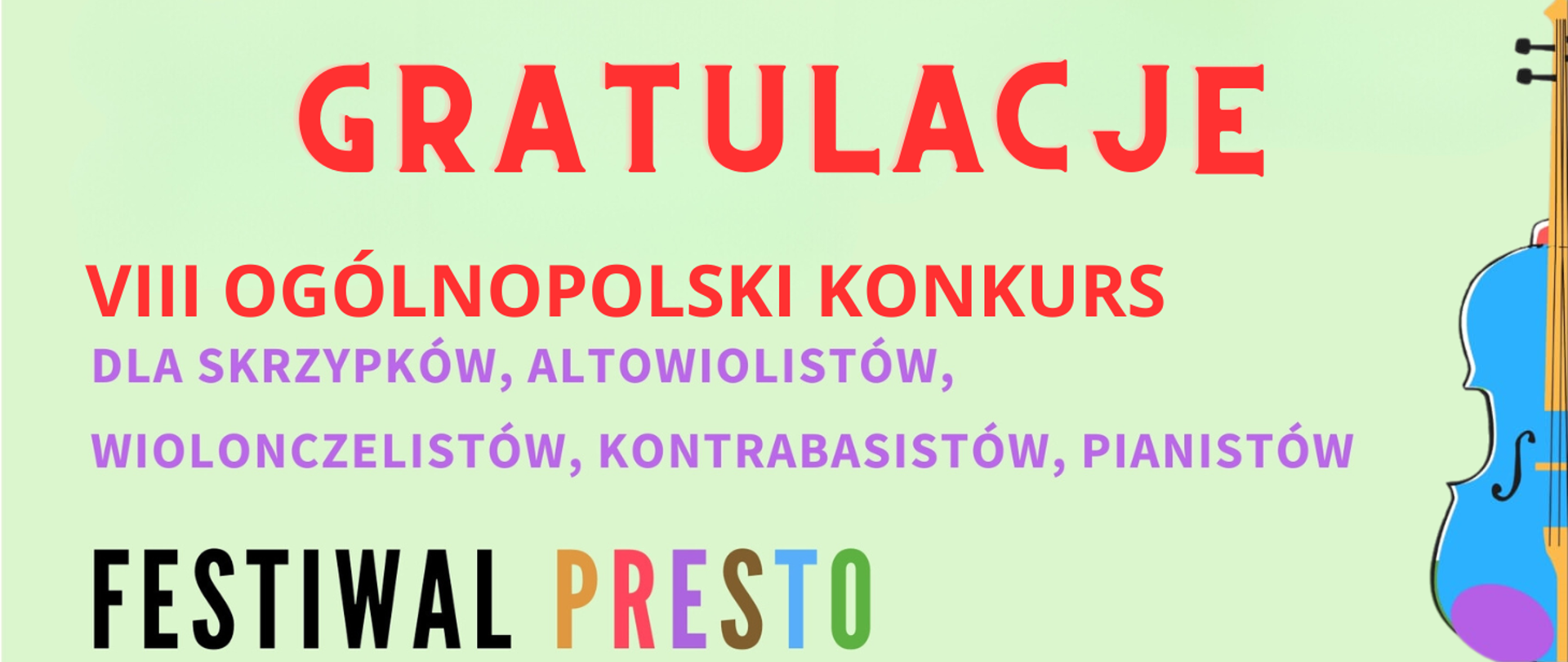 Tło obrazka w kolorze seledynowym. U góry czerwony napis: "gratulacje", dalej czerwony napis "VIII Ogólnopolski Konkurs", dalej fioletowymi literami "dla skrzypków, altowiolistów, wiolonczelistów, kontrabasistów, pianistów". U dołu czarny napis "festiwal" i kolorowymi literami "presto". Po prawej stronie niebieska grafika skrzypiec.