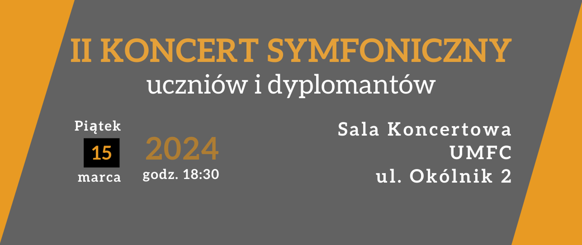 Baner na Koncert 15 III 2024 zawiera tytuł II Koncert Symfoniczny Uczniów i Dyplomantów oraz datę 15 marca 2024 r. godz. 18:30, i miejsce Sala Koncertowa UMFC ul. Okólnik 2. Żółty i biały druk na ciemnoszarym tle. Wersja 3