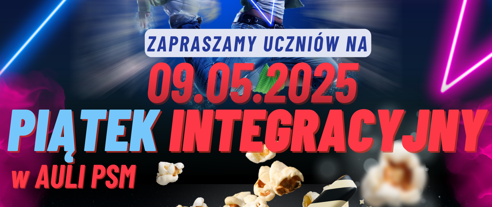 Grafika w czarnym tle, podzielona tematycznie poziomo w połowie. W górnej części przedstawia dziewczynę ubraną w jeansy i bluzę z kapturem w pozycji wyskoku, z zagiętymi kolanami oraz następujące napisy: "warsztaty taneczne - godzina 15.30 - 17.30". Obok niej - po prawej i lewej stronie znajdują się niebieskie i fioletowe neony. Na środku znajdują się napisy: "Zapraszamy uczniów na piątek integracyjny w auli PSM; 09.05.2025 r.". Natomiast w dolnej części znajduje się prażony popcorn z umieszczonym w nim klapsem filmowym, w przeznaczonym do niego kubku, a jeszcze niżej, pod nim czerwony szyld z napisem: "popcorn z niespodzianką". Dodatkowo na dole jest rozsypany popcorn, a obok kubka - czerwona gwiazda podświetlana żarówkami z napisem w niej: "godz. 18.00".