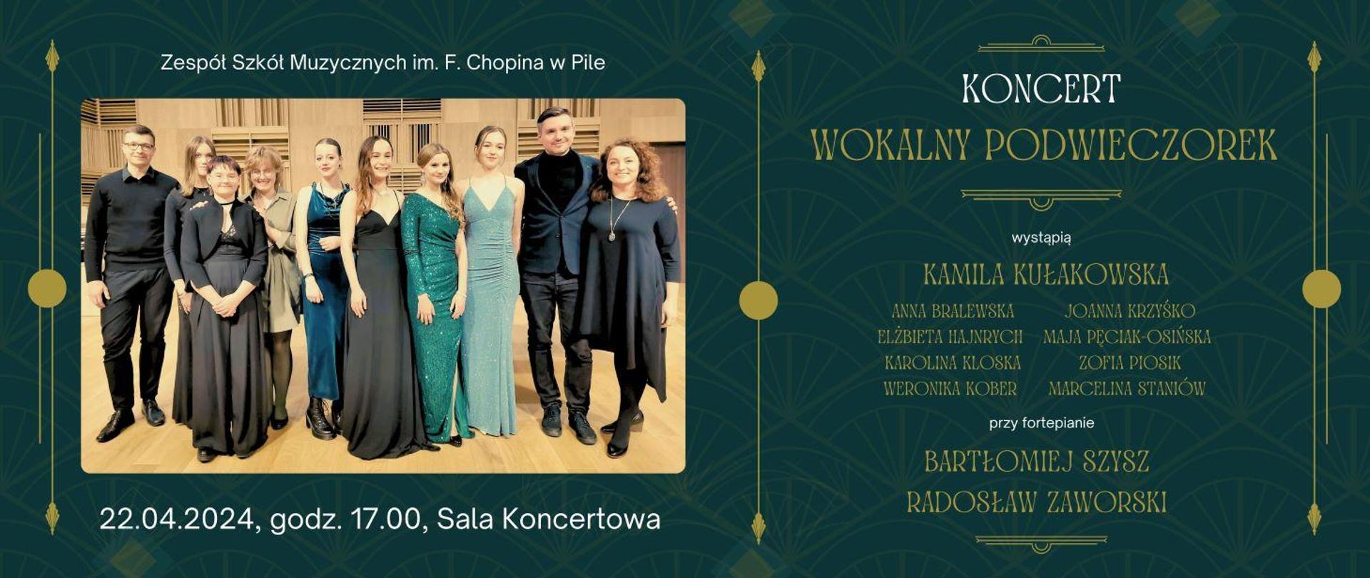 Na zielonym tle z lewej strony zdjęcie grupy wykonawców na estradzie - stoją obok siebie uśmiechnięci. Nad zdjęciem białą czcionką "Zespół Szkół Muzycznych im. F. Chopina w Pile" pod zdjęciem biały napis "22..04.2024, godz. 17.00, Sala Koncertowa".
Z prawej strony na zielonym tle biało - żółty napis: "KONCERT WOKALNY POWIECZOREK" poniżej: " wystąpią: KAMILA KUŁAKOWSKA ANNA BRALEWSKA ELŻBIETA HAJNRYCH KAROLINA KLOSKA WERONIKA KOBER JOANNA KRZYŚKO MAJA PĘCIAK-OSIŃSKA ZOFIA PIOSIK MARCELINA STANIÓW" poniżej biały napis "przy fortepianie" poniżej żółtą czcionką " BARTŁOMIEJ SZYSZ RADOSŁAW ZAWORSKI".