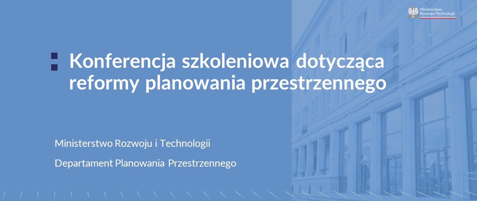 Jasno niebieskie tło. Na górze biały napis: "Konferencja szkoleniowa dotycząca reformy planowania przestrzennego", pod nim również biały napis: Ministerstwo Rozwoju i Technologii, Departament Planowania Przestrzennego. Dodatkowo logotyp MRiT.