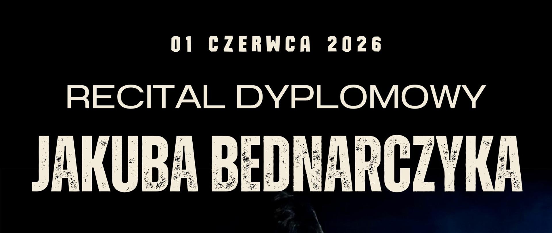 Plakat wykonany jest w ciemnej, eleganckiej stylistyce z czarnym tłem. Centralną część zajmuje artystyczne, nastrojowe zdjęcie młodego mężczyzny grającego na saksofonie, oświetlonego kontrastowym światłem z góry. Na plakacie znajdują się następujące informacje tekstowe Data wydarzenia: 01 czerwca 2026 Tytuł: Recital Dyplomowy Jakuba Bednarczyka Pedagog prowadzący: Z klasy saksofonu mgr. Wojciecha Inglota Akompaniament: Przy fortepianie mgr Joanna Zmarz Program koncertu: W programie utwory kompozytorów takich jak: Paul Bonneau, Pedro Iturralde, Bernhard Heiden. Miejsce i godzina: Sala Koncertowa PSM w Nowym Targu, godz. 15:00.