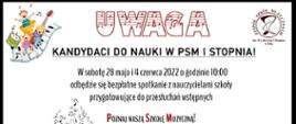 Na białym tle brązowe logo szkoły w prawym górnym rogu. Kolorowe elementy graficzne w pozostałych narożnikach. Na środku napis: "Uwaga kandydaci do nauki w PSM I stopnia" . Poniżej napis: "W sobotę 28 maja i 4 czerwca 2022 o godzinie 10:00 odbędzie się bezpłatne zebranie z nauczycielami szkoły przygotowujące do przesłuchań wstępnych." Poniżej napis: " Poznaj naszą Szkołę Muzyczną".