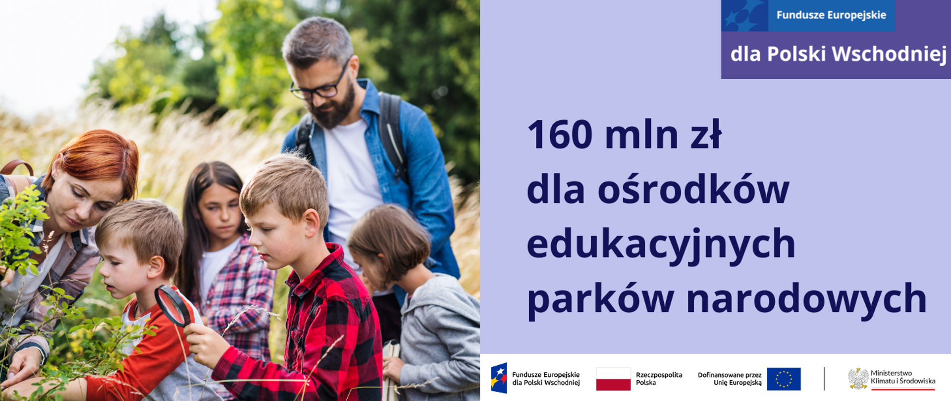 Grafika podzielona w pionie na 2 części. Po prawej stronie planszy znajduje się jasnofioletowa plansza z napisem: 160 mln zł dla ośrodków edukacyjnych parków narodowych. W prawym górnym rogu znajduje się motyw marki programu FEPW. Po lewej stronie zamieszczone jest zdjęcie z wycieczki rodziny z czworgiem dzieci w wieku szkolnym – 2 chłopcami i 2 dziewczynkami, które zwracają uwagę na krzak dzikiej róży. Są na łące, w tle widać drzewa. Jest późne lato. Jeden z chłopców patrzy na roślinę przez lupę. 