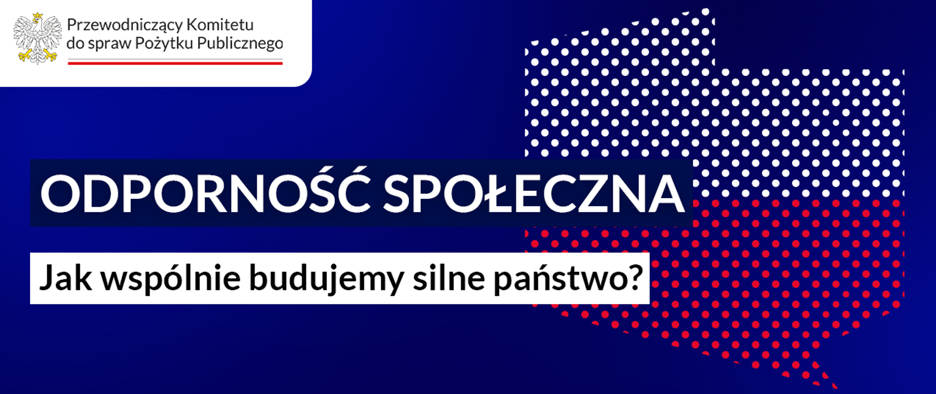 Grafika informacyjna. Spokojne, jednolite tło. Po lewej stronie tekst na grafice: Odporność społeczna. Jak wspólnie budujemy silne państwo? W prawej części grafiki symboliczna ilustracja – kontur mapy Polski, wypełniony barwami narodowymi. Ilustracja jest skomponowana z białych i czerwonych punktów. W lewym górnym rogu logo Przewodniczącego Komitetu do spraw Pożytku Publicznego.