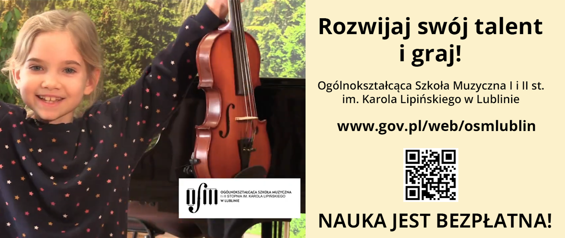 Zdjęcie przedstawia uśmiechniętą dziewczynkę z podniesionymi rękami trzymającą skrzypce. Po prawej stronie napis: Rozwijaj swój talent i graj! Ogólnokształcąca Szkoła Muzyczna I i II st. im. Karola Lipińskiego w Lublinie. www.gov.pl/web/osmlublin. Kod QR, NAUKA JEST BEZPŁATNA!