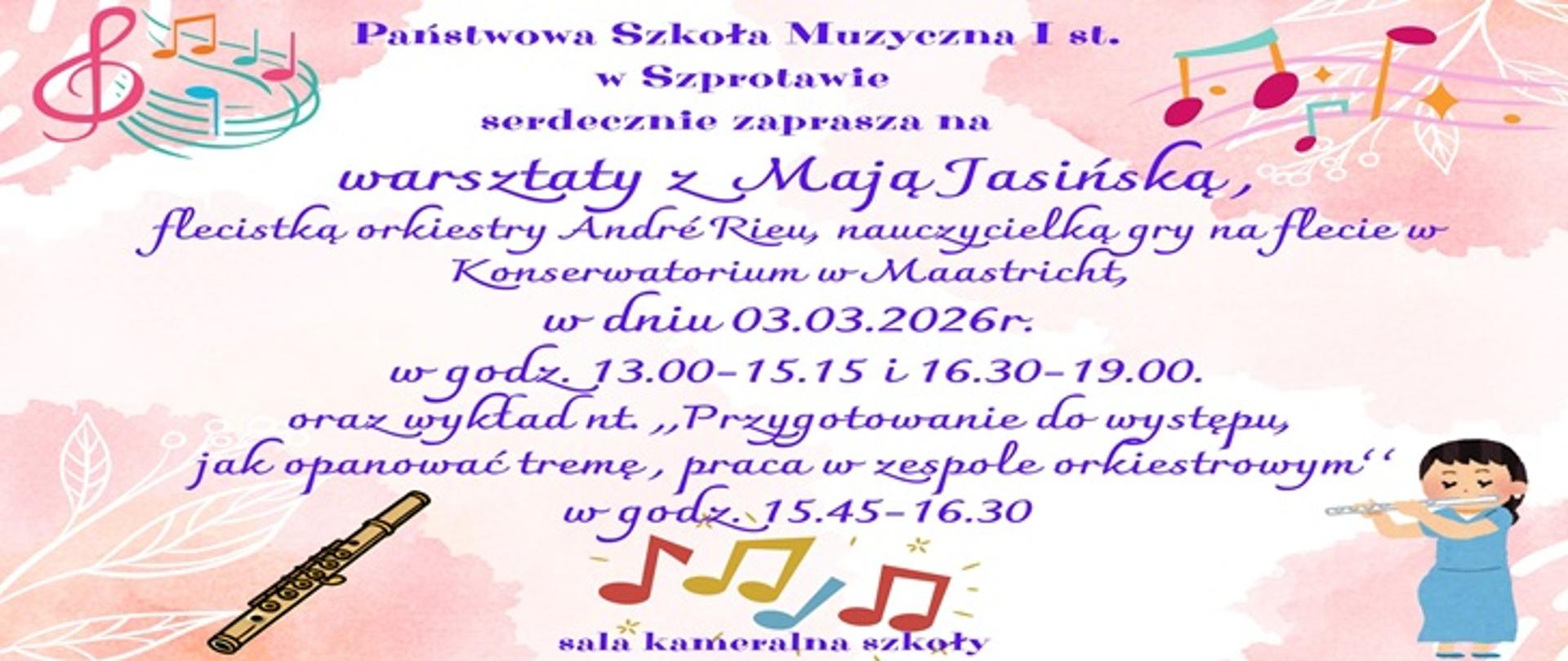  Państwowa Szkoła Muzyczna I stopnia w Szprotawie serdecznie zaprasza na warsztaty z Mają Jasińską, flecistką orkiestry Andre Rieu, nauczycielką gry na flecie w Konserwatorium w Maastricht, w dniu 03.03.2006r. w godz. 13.00 - 15.15 i 16.30-19.00, oraz wykład nt. "Przygotowanie do wystepu, jak opanować tremę, praca w zespole orkiestrowym", w godz. 15.45-16.30. Sala kameralna szkoły.