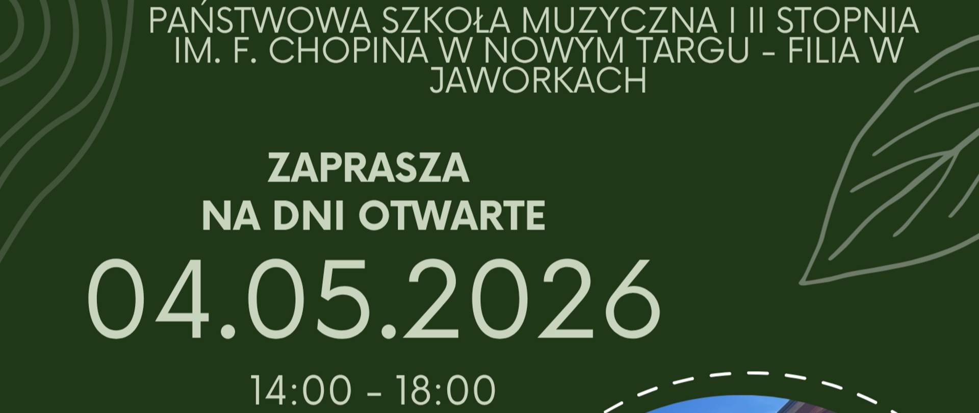 Zdjęcie przedstawia plakat informacyjny dotyczący Dni Otwartych w filii Państwowej Szkoły Muzycznej I i II stopnia im. F. Chopina w Nowym Targu, która mieści się w Jaworkach. Oto najważniejsze informacje zawarte na plakacie: Data: 4 maja 2026 r. Godziny: 14:00 – 18:00. Hasło: "Przyjdź, zobacz, posłuchaj i spróbuj swoich sił". Dane kontaktowe: Podano dwa numery telefonów oraz adres e-mail (jaworki@psm.nowytarg.pl). Grafika: Plakat utrzymany jest w odcieniach zieleni i bieli, a w dolnym prawym rogu znajduje się zdjęcie budynku szkoły.