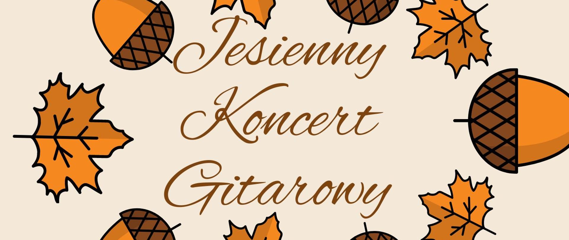 Plakat koncertu jesiennego klasy gitary z dnia 24 października 2023 r.
Tło plakatu jest w kolorze beżowym. Po środku jest napis: jesienny koncert gitarowy w kolorze brązowym. Dookoła napisu znajdują się naprzemiennie znaki graficzne rudych liści i żołędzi. 