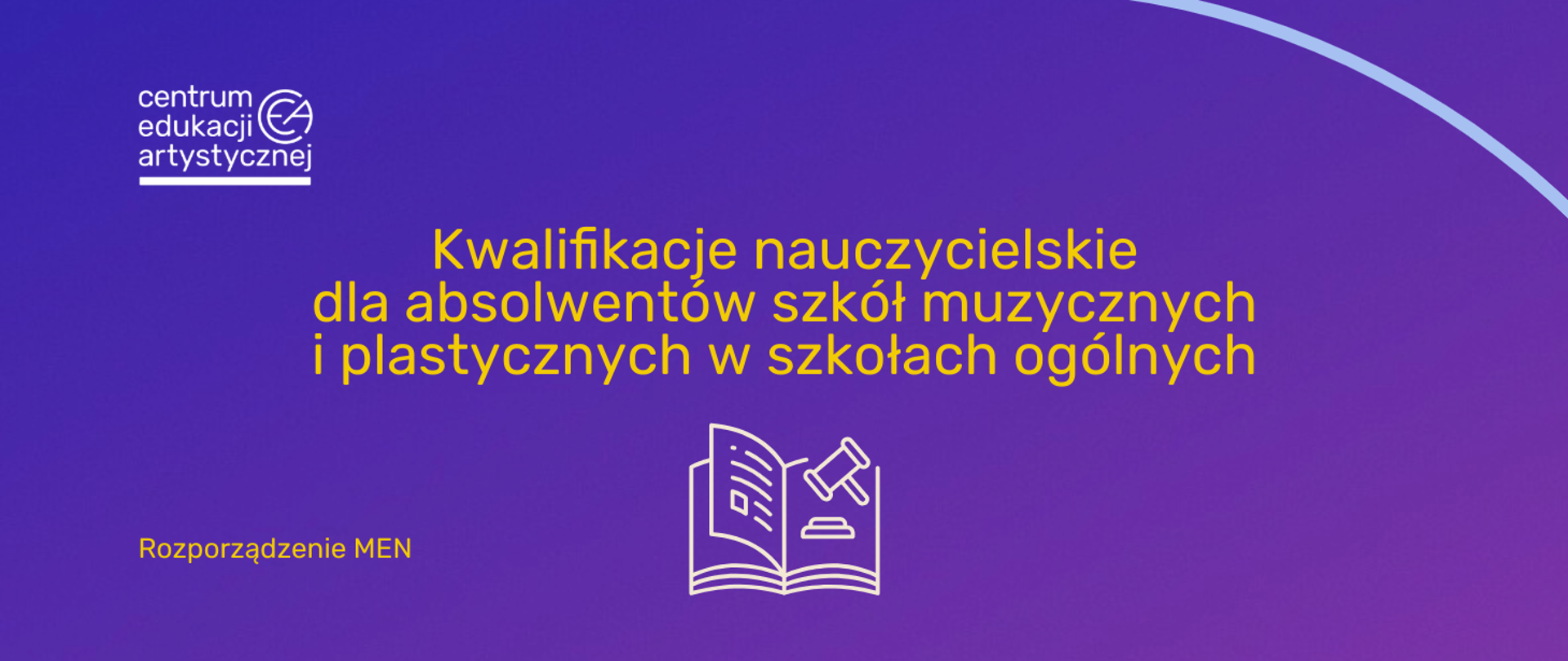 Baner informacyjny na fioletowym tle z gradientem. Centralny tekst w kolorze żółtym brzmi: „Kwalifikacje nauczycielskie dla absolwentów szkół muzycznych i plastycznych w szkołach ogólnych”. Poniżej, po lewej stronie, znajduje się mniejszy napis „Rozporządzenie MEN”. W środkowej części widoczna jest biała, uproszczona grafika otwartej książki z tekstem i młotkiem (symbolem prawa/rozporządzenia). W lewym górnym rogu znajduje się logotyp Centrum Edukacji Artystycznej.