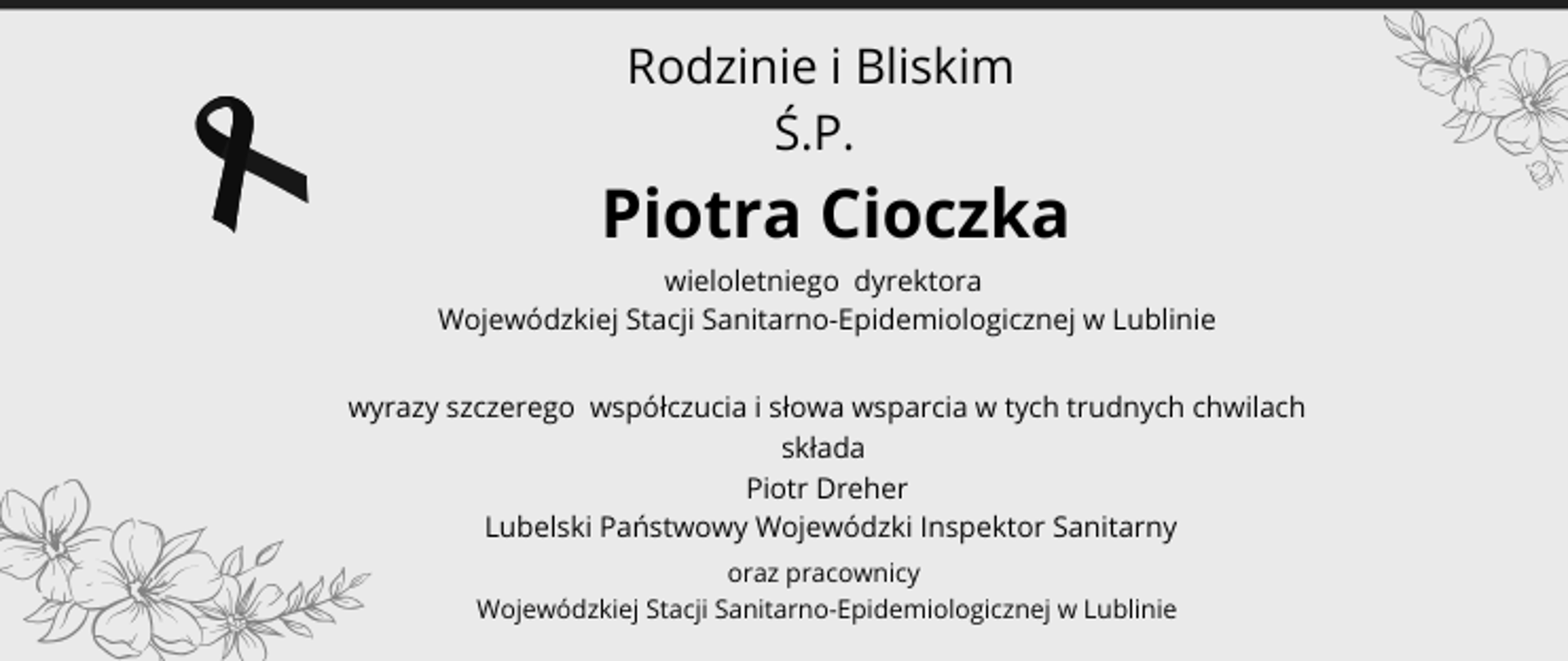 Rodzinie i Bliskim
Ś.P. Piotra Cioczka wieloletniego dyrektora
Wojewódzkiej Stacji Sanitarno-Epidemiologicznej w Lublinie
wyrazy szczerego współczucia i słowa wsparcia w tych trudnych chwilach
składa
Piotr Dreher
Lubelski Państwowy Wojewódzki Inspektor Sanitarny
oraz pracownicy
Wojewódzkiej Stacji Sanitarno-Epidemiologicznej w Lublinie