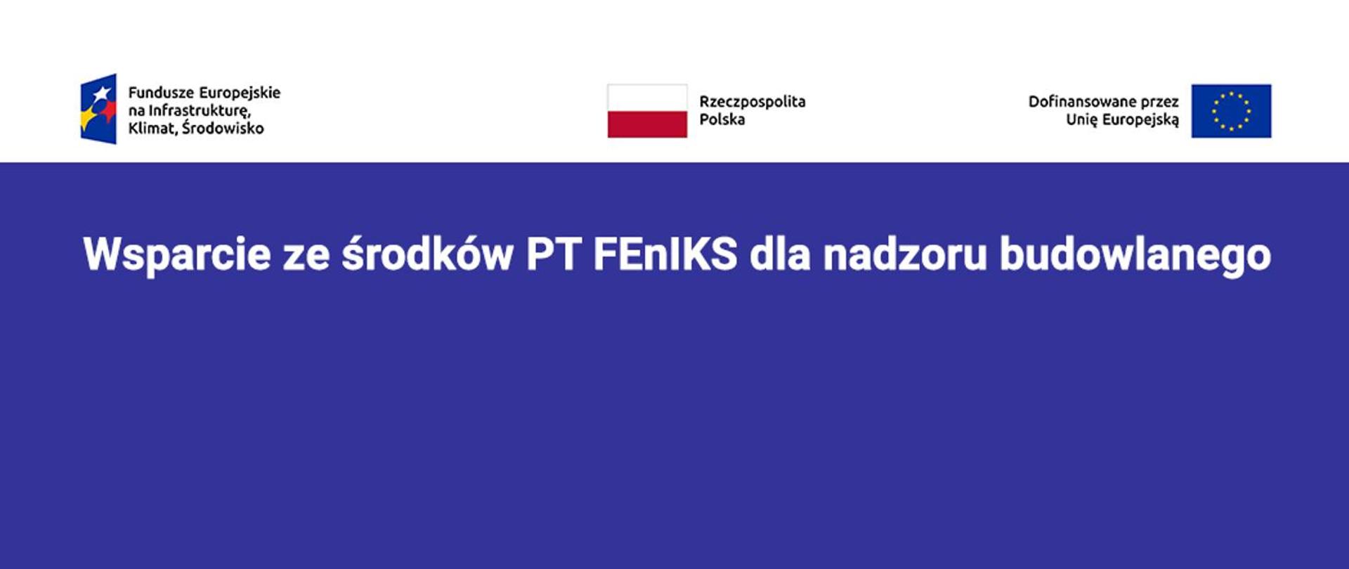 Grafika informacyjna przedstawiająca logotypy programu Fundusze Europejskie na Infrastrukturę, Klimat i Środowisko, flagę Polski z napisem „Rzeczpospolita Polska” oraz flagę Unii Europejskiej z informacją o dofinansowaniu. W centralnej części znajduje się duży, biały napis na niebieskim tle: ‘Wsparcie ze środków PT FEnIKS dla nadzoru budowlanego’.