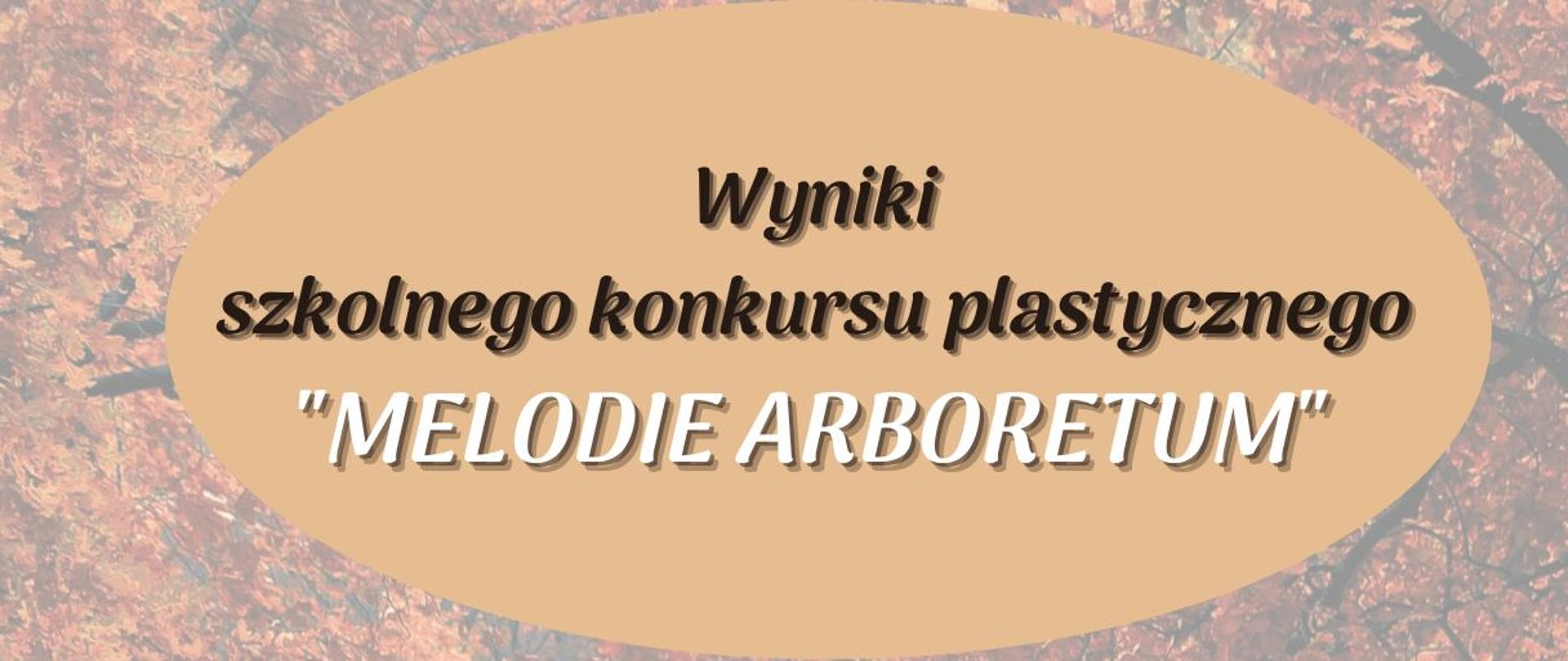 Plakat z informacją dotyczącą wyników szkolnego konkursu plastycznego "Melodie arboretum"; tłem plakatu jest ścieżka leśna, napis informujący o tym iż są to wyniki wkomponowany jest w owal w kolorze beżowym. Napisy laureatów są białe natomiast dane miejsca są w kolorze brązowym, same nazwiska i imiona wytłuszczono czarnym kolorem. Na dole plakatu umieszczono jasnym brązowym napis gratulujemy a czarnym kolorem wymieniono organizatora konkursu. 