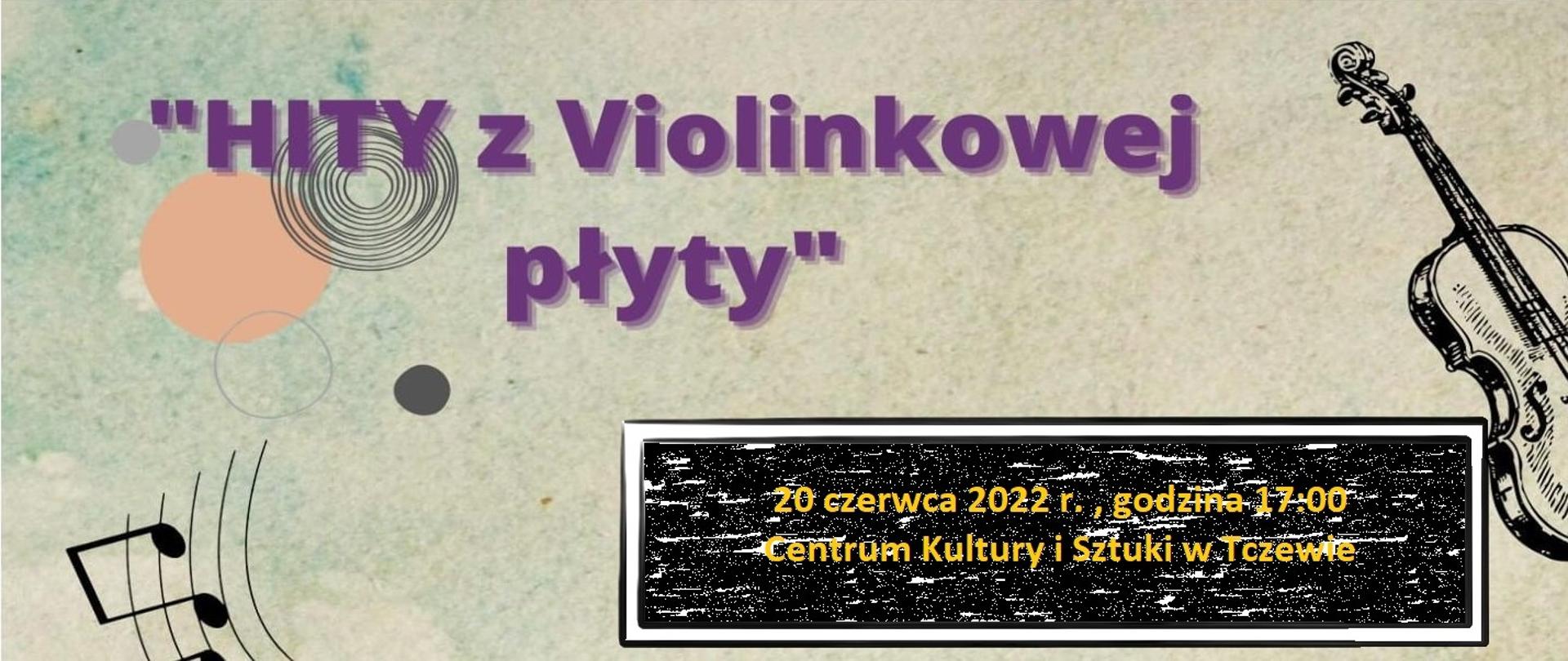 Na jasnym pastelowym tle z lewej strony na górze napis fioletową czcionką "Hity z Violinkowej płyty". Z prawej strony rysunek ołówkiem skrzypiec. Z lewej strony na dole kawałek pięciolinii z dwiema nutami. Na dole po środku ramka, czarny prostokąt z żółtym napisem: 20 czerwca 2022 r., godzina 17:00 Centrum Kultury i Sztuki w Tczewie