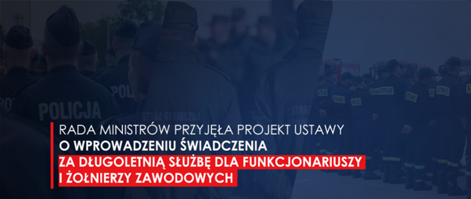 729x308
opis alternatywny: zdjęcie w tonacji ciemnoniebieskiej przedstawiające od tyłu grupę policjantów oraz strażaków państwowej straży pożarnej na środku napis RADA MINISTRÓW PRZYJĘŁA PROJEKT USTAWY O WPROWADZENIU ŚWIADCZEŃ ZA DŁUGOLETNIĄ SŁUŻBĘ DLA FUNKCJONARIUSZY I ŻOŁNIERZY ZAWODOWYCH
