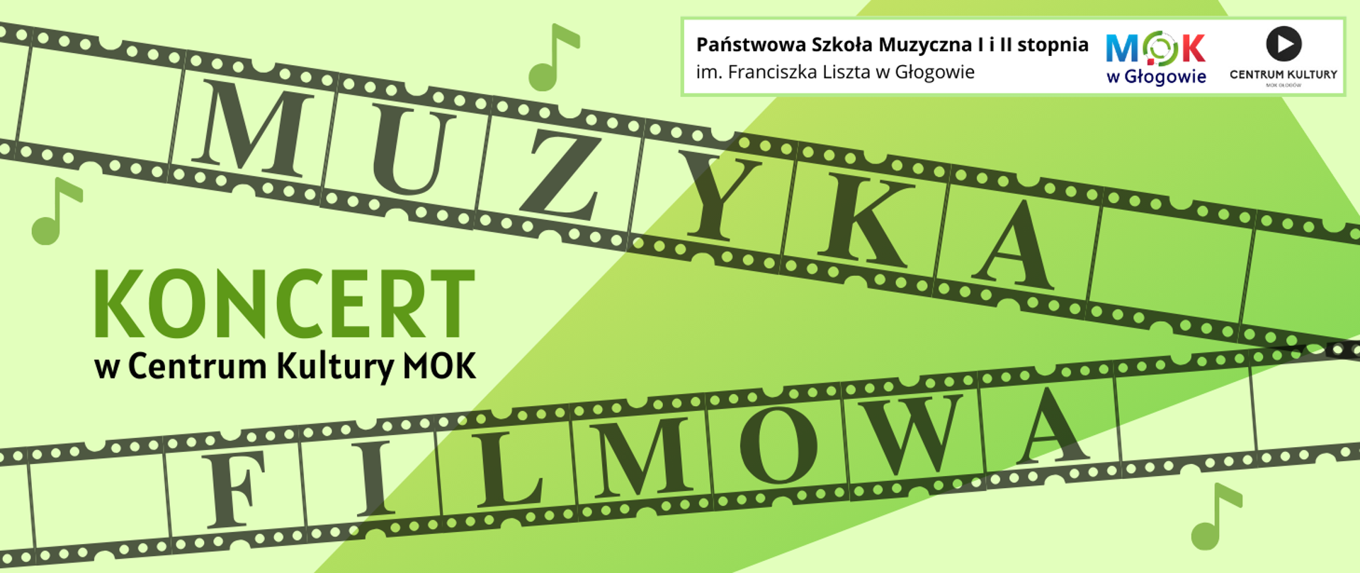 Grafika w orientacji poziomej. Tło jasnozielone z ukośnym, geometrycznym kształtem w ciemniejszym odcieniu zieleni. W górnej i dolnej części biegną skośnie dwa pasy taśmy filmowej. Na górnym pasie widnieją litery „M U Z Y K A”, na dolnym „F I L M O W A”, pasy i litery w ciemnoszarym kolorze. Po lewej stronie duży napis „KONCERT” w jasnej, nasyconej zieleni; poniżej mniejszy, czarny napis: „w Centrum Kultury MOK”. W prawym górnym rogu znajduje się prostokątny biały panel z logotypami: Państwowej Szkoły Muzycznej I i II stopnia im. Franciszka Liszta w Głogowie (czarny napis w dwóch rzędach); MOK w Głogowie (niebieskie „M”, zielone „O” z czerwonym akcentem, czerwone „K”, poniżej czarne "w Głogowie") i po prawej Centrum Kultury (biały trójkąt w czarnym kółku) z napisem „CENTRUM KULTURY MOK w Głogowie”. Na tle rozmieszczone nieregularnie trzy drobne symbole nut kolorze jasnozielonym. Styl nowoczesny, z czytelną typografią.