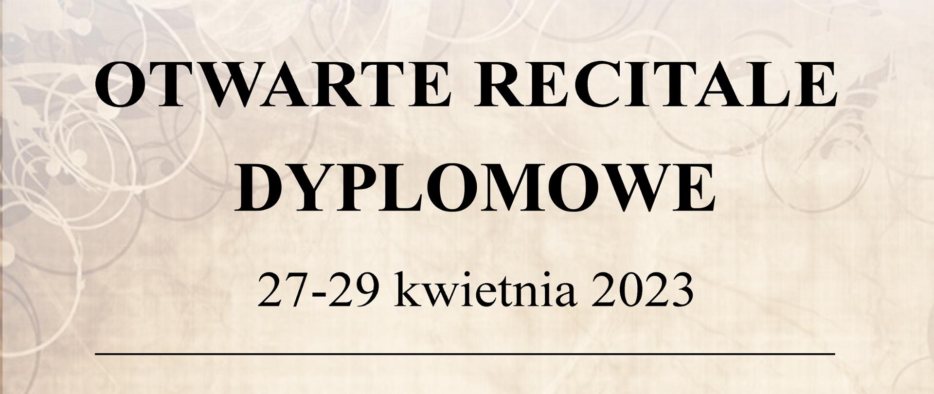 Plakat reklamowy na różowo-brązowym tle, w górnych rogach stylizowane ozdoby, w dolnej części stylizowana pięciolinia oraz nuty, na górze dużymi czarnymi literami: OTWARTE RECITALE
DYPLOMOWE 27-29 kwietnia 2023, poniżej separator w formie poziomej linii i po lewej stronie lista dni, godzin i występów, a po prawej zdjęcia występujących.
27 kwietnia (czwartek)
godz. 16:00 - Barbara Lewandowska (fortepian)
godz. 17:00 - Elisabeth Śliwińska (fortepian)
28 kwietnia (piątek)
godz. 14:00 - Bartosz Chromik (saksofon)
godz. 15:00 - Kacper Lis (saksofon)
godz. 17:00 - Mateusz Blok (flet)
godz. I8:00 - Izabela Dobrowolska (flet)
29 kwietnia (sobota)
godz.12:30 - Maksymilian Myłek (perkusja)
godz. 15:00 - Filip Obłoza (gitara)
godz. I6:00 - Jarosław Dominik (akordeon)
poniżej separator w formie poziomej linii i pod nim napis:
Sala Koncertowa Zespołu Państwowych Szkół Muzycznych
im. F. Chopina w Jarosławiu, ul. Czesławy Puzon ps. "Baśka" 3
