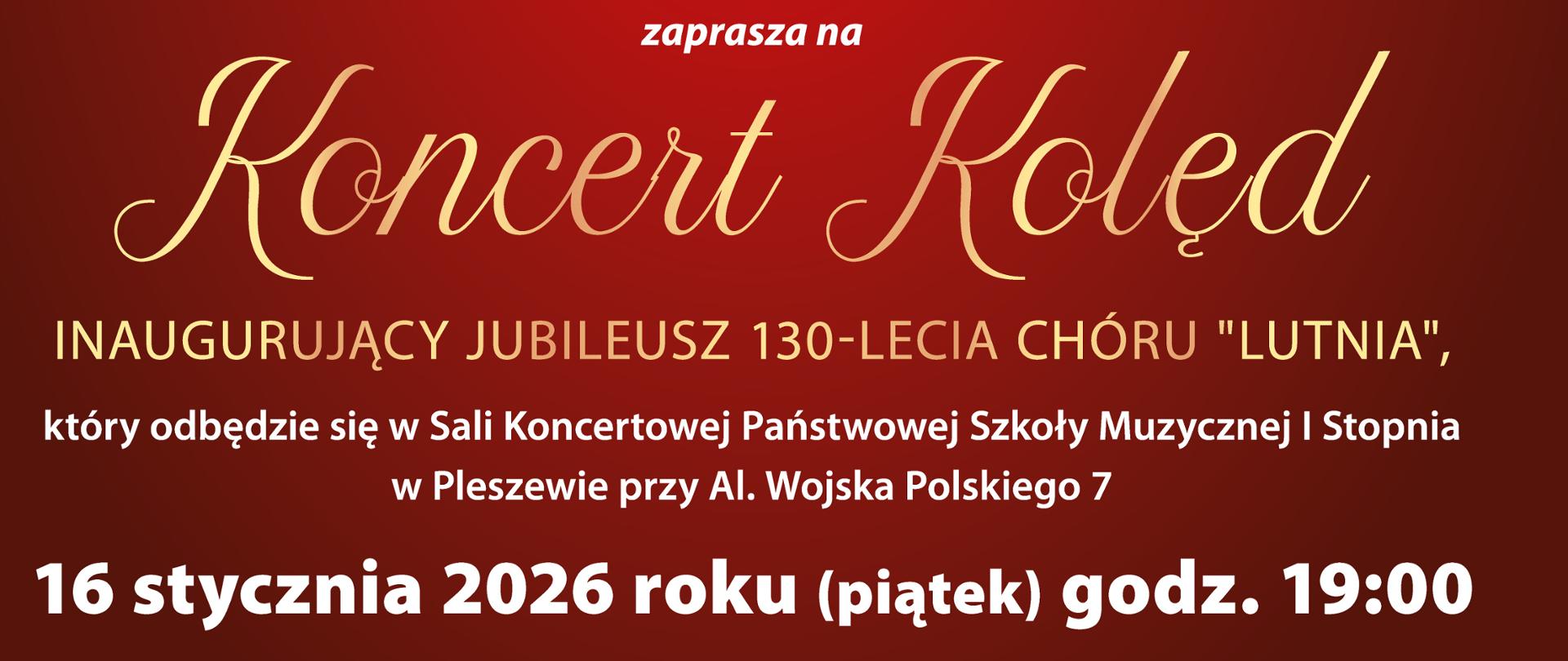 Plakat w kolorystyce bordowo-złotej informujący o koncercie kolędowym. W górnej części widnieje nazwa „Koło Śpiewackie »Lutnia« im. Józefa Szpunta” oraz informacja o patronacie Fabryki Maszyn Spożywczych „SPOMASZ” Pleszew S.A., wraz z logotypami. Centralną część zajmuje zdjęcie chóru – grupa kobiet i mężczyzn ustawionych w kilku rzędach we wnętrzu kościoła, ubranych elegancko: kobiety w czerwonych marynarkach i czarnych spódnicach, mężczyźni w ciemnych garniturach. Poniżej znajduje się napis „Koncert Kolęd” oraz informacja, że wydarzenie inauguruje jubileusz 130-lecia chóru „Lutnia”. Podano miejsce: Sala Koncertowa Państwowej Szkoły Muzycznej I stopnia w Pleszewie przy Al. Wojska Polskiego 7. Data i godzina koncertu: 16 stycznia 2026 roku (piątek), godzina 19:00. W dolnej części plakatu umieszczono informacje o twórcach wydarzenia: dyrygentka Wioletta Kuchta, akompaniament Katarzyna Rutkowska, prowadzenie Małgorzata Kubiak. Widoczny jest napis „Wstęp wolny” oraz logotypy instytucji partnerskich.