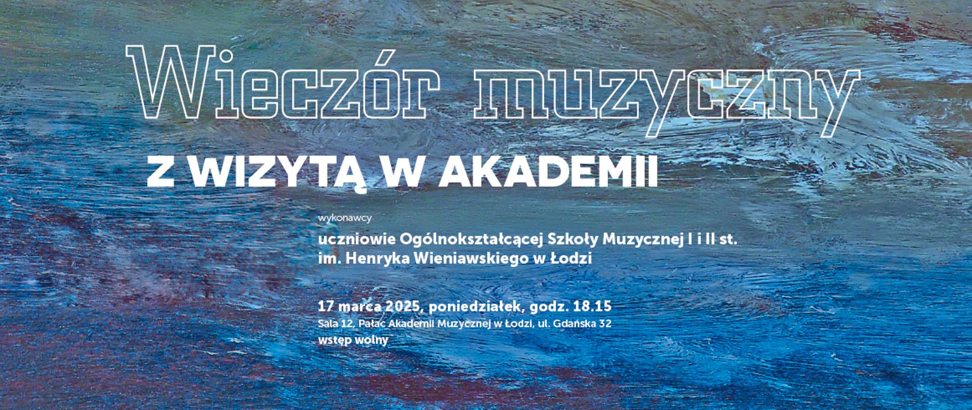 Na niebieskim tle biały napis "Wieczór muzyczny z wizytą w Akademii". Poniżej informacje o wydarzeniu w postaci białych napisów: "wykonawcy uczniowie Ogólnokształcącej Szkoły Muzycznej I i II st. im. Henryka Wieniawskiego w Łodzi", "17 marca 2025, poniedziałek, godz. 18:15 sala 12 Pałac Akademii Muzycznej w Łodzi, ul. Gdańska 32 wstęp wolny".