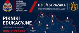 Grafika informacyjna dotycząca pikników edukacyjnych organizowanych w województwie dolnośląskim z okazji Dnia Strażaka. Treść główna Nagłówek: "Dzień Strażaka – Województwo Dolnośląskie". Tytuł wydarzenia: "Pikniki Edukacyjne realizowane w ramach Dnia Strażaka". Hasła promujące: "Edukacja dla każdego", "Bezpieczeństwo naszym celem", "Bądź gotowy na każdą sytuację!". Zaproszenie: "Spotkajmy się w Twoim mieście!". Centralną część grafiki zajmuje mapa województwa dolnośląskiego z zaznaczonymi lokalizacjami i datami pikników:
Elementy identyfikacji wizualnej
Logotypy u góry: Komenda Wojewódzka Państwowej Straży Pożarnej we Wrocławiu oraz symbol graficzny ochrony ludności.
Logotypy u dołu: Ministerstwo Spraw Wewnętrznych i Administracji oraz znak "Ochrona ludności i obrona cywilna".
Tło: Ciemnogranatowe z akcentami czerwieni i bieli. W lewym dolnym rogu widoczne jest rozmyte zdjęcie przedstawiające strażaków i uczestników poprzednich wydarzeń.
