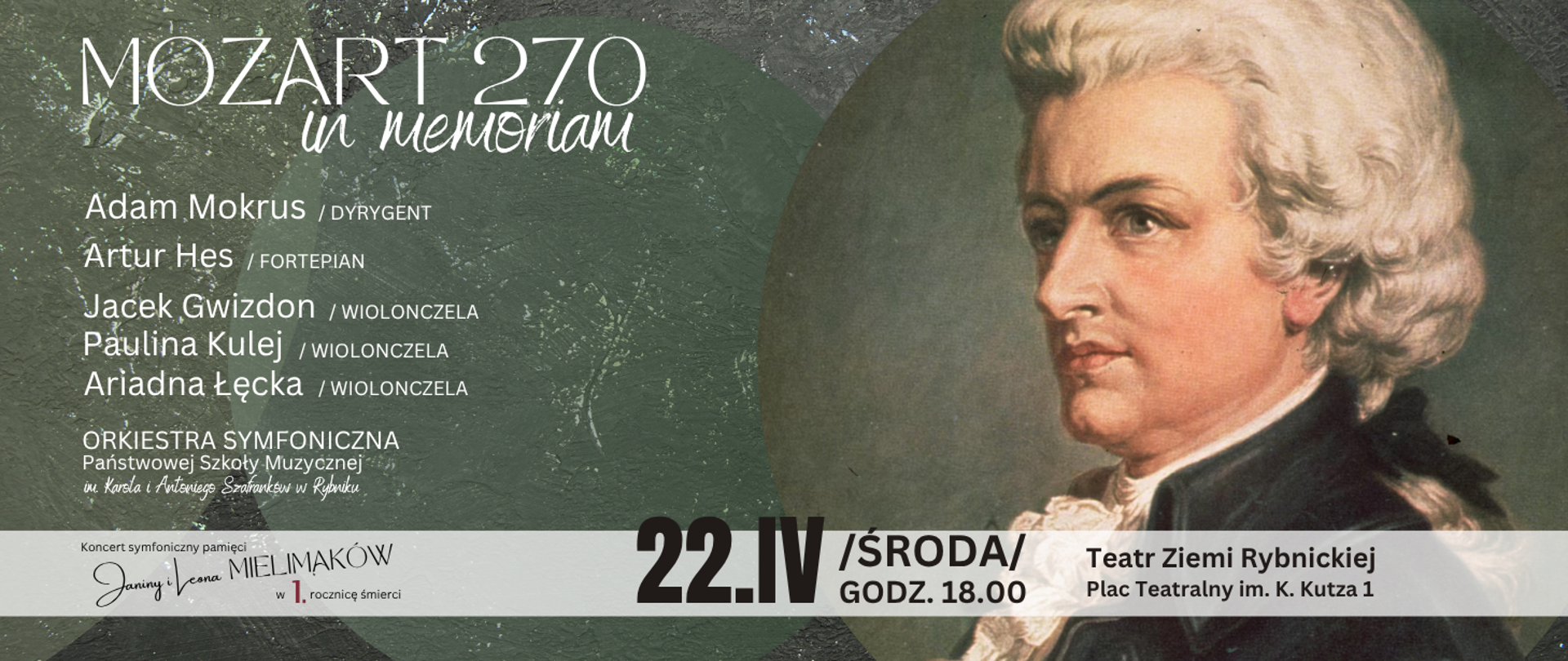 Nagłówek reklamujący koncert „Mozart 270 in memoriam”. Na ciemnozielonym, z fakturą przypominającą kamień/ścianę i delikatnym motywem drzewa tle znajduje się po prawej stronie portret Mozarta (ujęcie z profilu, jasne włosy), wpisany w okrąg. Po lewej lista wykonawców: Adam Mokrusa (dyrygent), Artur Hes (fortepian), Jacek Gwizdon, Paulina Kulej i Ariadna Łęcka (wiolonczela) oraz Orkiestra Symfoniczna Państwowej Szkoły Muzycznej w Rybniku. Na dole, na jasnym pasku znajdują się informacje: 22.IV (środa), godz. 18.00, Teatr Ziemi Rybnickiej, Plac Teatralny im. K. Kutza 1; koncert pamięci Janiny i Leona Mielimaków w 1. rocznicę śmierci.
