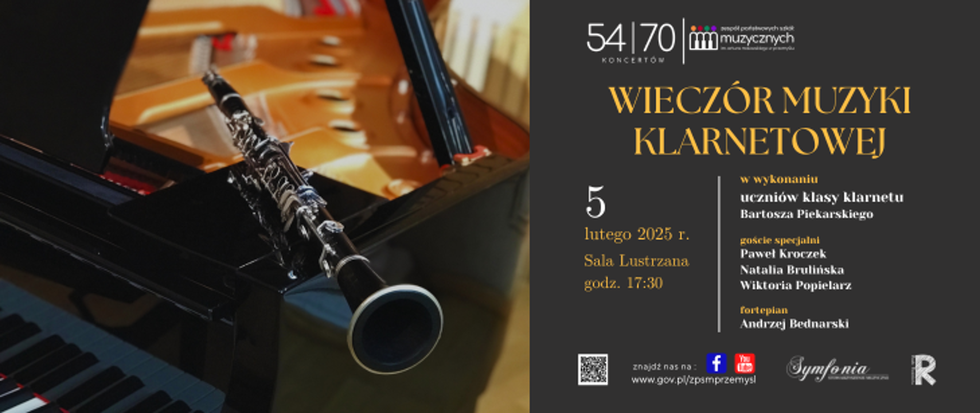 Plakat promuje koncert zatytułowany „Wieczór Muzyki Klarnetowej”, który odbędzie się 5 lutego 2025 roku o godzinie 17:30 w Sali Lustrzanej. Wystąpią uczniowie klasy klarnetu Bartosza Piekarskiego, a wśród gości specjalnych wymienieni są Paweł Korczak, Natalia Brulińska i Wiktoria Popielarz. Na fortepianie zagra Andrzej Bednarski.
Tło plakatu podzielone jest na dwie części. Po lewej stronie znajduje się zdjęcie klarnetu opartego na otwartej klapie fortepianu, co tworzy elegancki i klasyczny nastrój. Fortepian i klarnet są dobrze oświetlone, co podkreśla ich szczegóły. Po prawej stronie plakat ma ciemne tło z tekstem w złotej i białej kolorystyce, co nadaje mu elegancki charakter.
Na górze znajduje się logotyp „54|70 Koncertów” oraz logo Zespołu Państwowych Szkół Muzycznych im. Artura Malawskiego w Przemyślu.. Na dole umieszczono dodatkowe logotypy, w tym „Symfonia” oraz Rady Rodziców, a także kod QR i adres strony internetowej www.gov.pl/pspmprzemysl. Całość jest czytelna i dobrze skomponowana, łącząc zdjęcie z informacjami o wydarzeniu w estetyczny sposób.