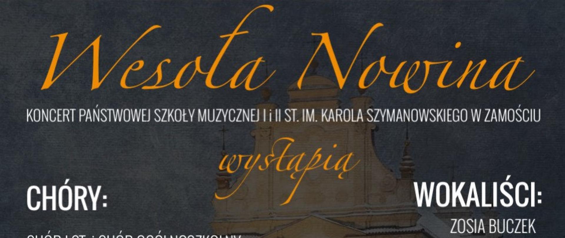 Na ciemnosiwym tle widoczny jest w kolorze piaskowym Kościół o.o. Franciszkanów w zimowej szacie. Informacje przedstawione na plakacie są w kolorach: piaskowym i białym. U góry widnieje napis "Wesoła Nowina", a poniżej wyszczególnieni są wykonawcy koncertu: Chór I st., Chór ogólnoszkolny prowadzone przez Annę Cios i Sławomira Szurka. Gościnnie chór "Cantate Deo" prowadzony przez Annę Cios. Soliści: Zosia Buczek, Zuzanna Kubicka, Jan Szwal. Instrumentaliści: Dawid Szwal - organy, kwartet wiolonczelowy prowadzony przez Bożenę Gałczyńską-Szurek w składzie: Izabela Borys, Nikola Pilawa, Zuzanna Droździel, Karol Maciocha. Amelia Pankiewicz - skrzypce, Maja Guz - flet, Konrad Zając - trąbka, Piotr Kiryczuk - akordeon, Ksawery Bondyra - waltornia, Wojciech Tybulczuk - akordeon, Piotr Nowosad - klarnet.
Z prawej strony plakatu miejsce wydarzenia: Kościół pod wezwaniem Zwiastowania Najświętrzej Maryji Panny o.o. Franciszkanów w Zamościu, 20 stycznia 2024 roku godzina 19.00. Na dole plakatu informacja o programie koncertu: znane nam wszystkim polskie kolędy w ciekawych i nietypowych aranżacjach oraz logo Państwowej Soły Muzycznej I i II st. w Zamościu.