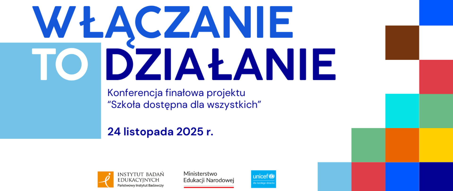Baner informacyjny promujący konferencję. Dominujący tekst w dużych, niebieskich literach: „WŁĄCZANIE TO DZIAŁANIE”. Poniżej, mniejszą czcionką: „Konferencja finałowa projektu ‘Szkoła dostępna dla wszystkich’”. Data wydarzenia: „24 listopada 2025 r.” W dolnej części widoczne są logotypy Instytutu Badań Edukacyjnych, Ministerstwa Edukacji Narodowej oraz UNICEF. Po prawej stronie znajduje się pionowy, geometryczny wzór z kolorowych kwadratów (m.in. pomarańczowego, niebieskiego, brązowego, zielonego i czerwonego).