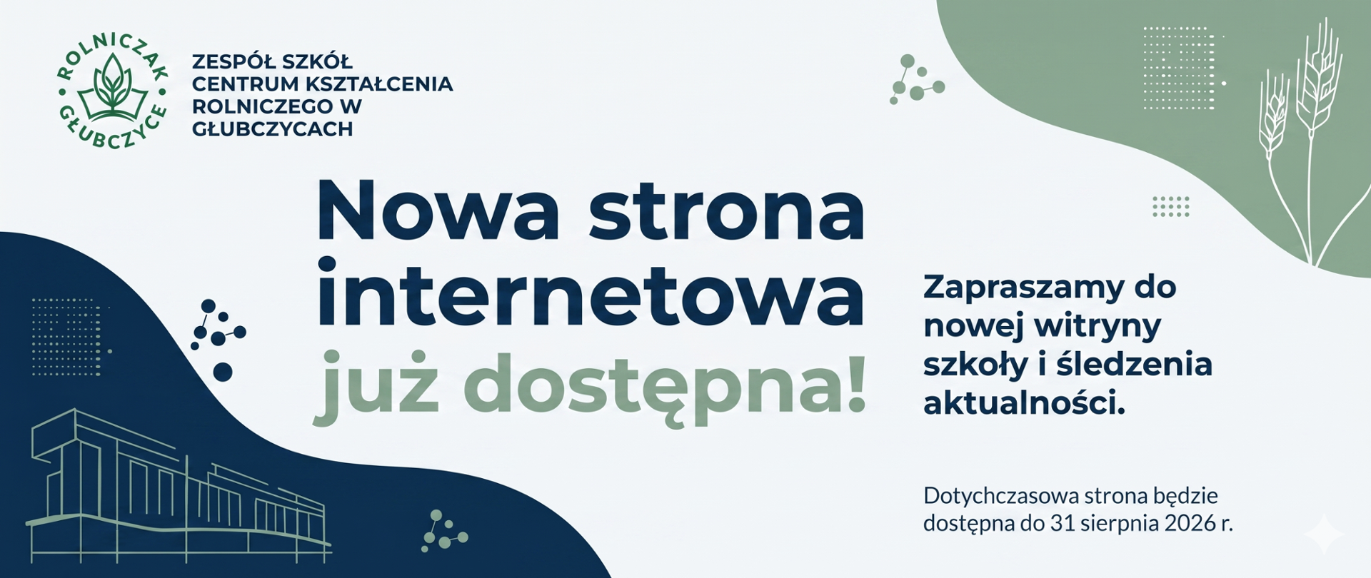 Grafika informująca o powstaniu nowej strony internetowej szkoły. W lewym górnym rogu logotyp okrągły szkoły w kolorze ciemnozielonym z napisem wokół - Rolniczak Głubczyce. W centralnej części informacja - Nowa strona internetowa już dostępna, po prawej napis - Zapraszamy do odwiedzenia nowej witryny szkoły i śledzenia aktualności, a poniżej - Dotychczasowa strona będzie dostępna do 31 sierpnia 2026 r. W prawym górnym i lewym dolnym rogu cienie zielony i granatowy. W dolnym lewym rogu umieszczony piktogram budynku, a w prawym górnym kłosy zboża.